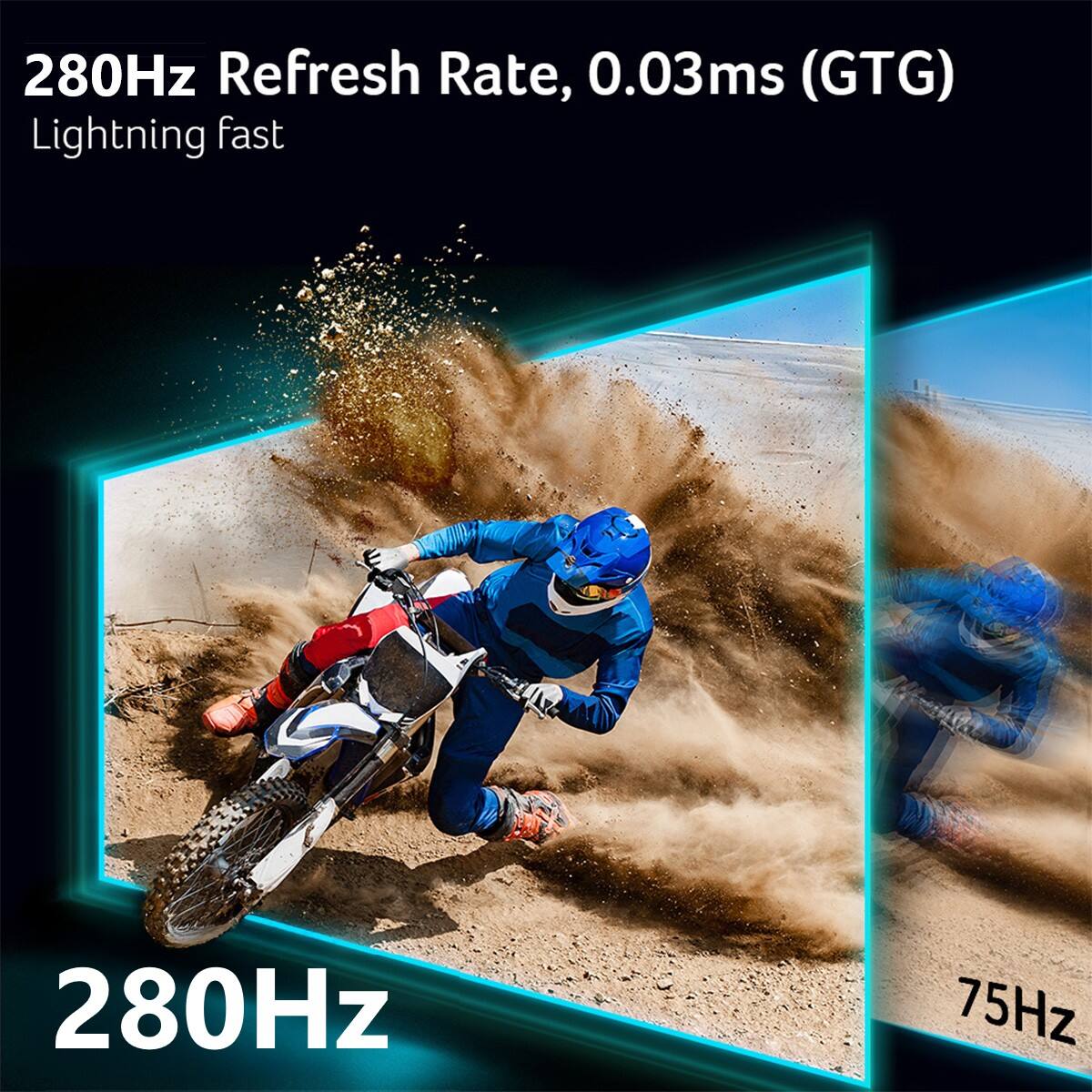 280Hz Refresh Rate, 0.03ms (GTG) Lightning fast
280Hz
75Hz