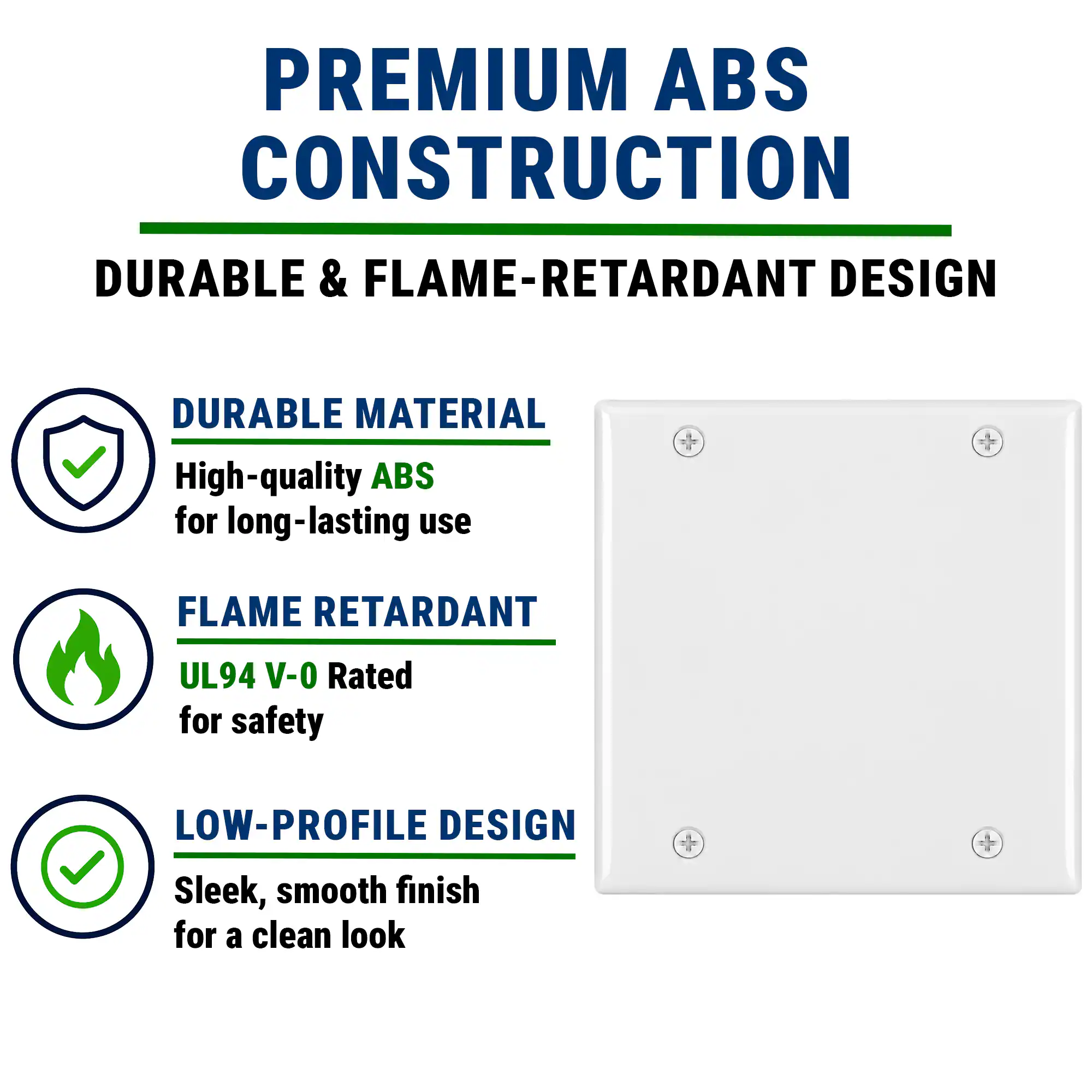 PREMIUM ABS CONSTRUCTION

DURABLE & FLAME-RETARDANT DESIGN

- DURABLE MATERIAL
  High-quality ABS for long-lasting use

- FLAME RETARDANT
  UL94 V-0 Rated for safety

- LOW-PROFILE DESIGN
  Sleek, smooth finish for a clean look