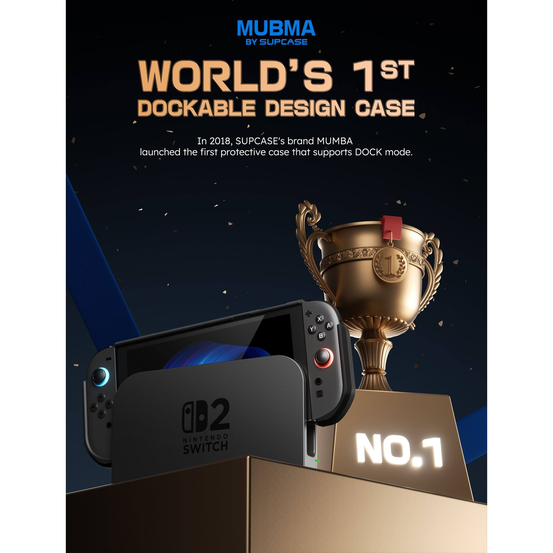 MUBMA BY SUPCASE WORLD'S 1ST DOCKABLE DESIGN CASE In 2018, SUPCASE's brand MUBMA launched the first protective case that supports DOCK mode. x F 9 A Q2 I NINTENDO SWITCH NO.1