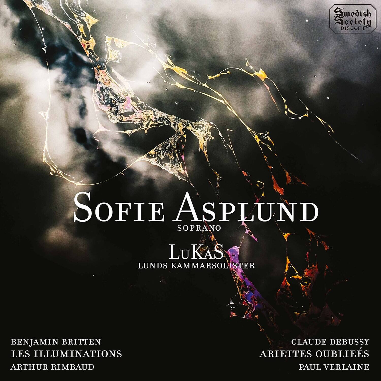 Smedish Society DISCOFILE

Sofie Asplund  
SOPRANO

Lukas  
LUNDS KAMMARSOLISTER

BENJAMIN BRITTEN  
LES ILLUMINATIONS  
ARTHUR RIMBAUD

CLAUDE DEBUSSY  
ARIETTES OUBLIES  
PAUL VERLAINE