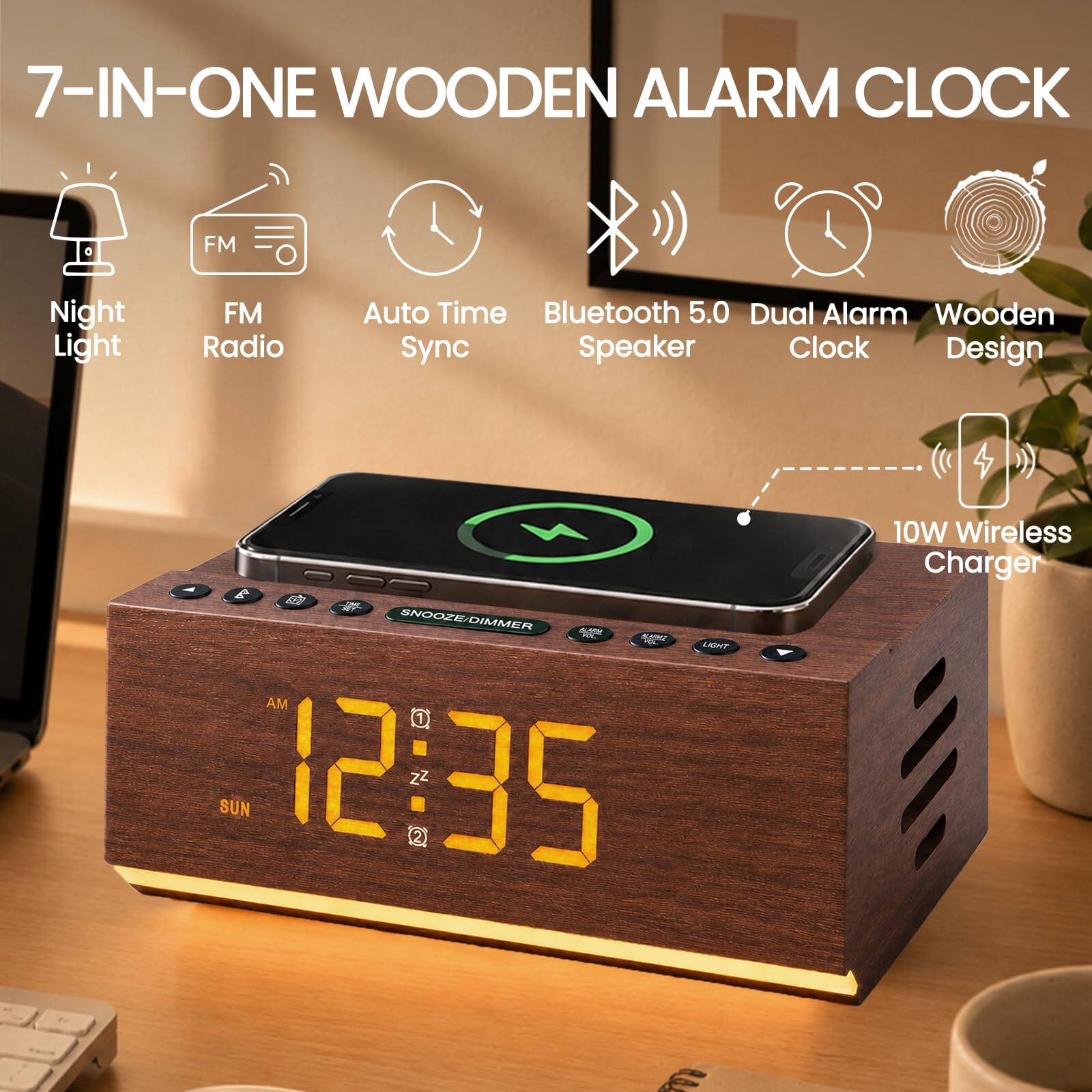 7-IN-ONE WOODEN ALARM CLOCK

- Night Light
- FM Radio
- Auto Time Sync
- Bluetooth 5.0
- Dual Alarm
- Wooden Design
- 10W Wireless Charger

SNOOZE/DIMMER

AM 12:35
SUN