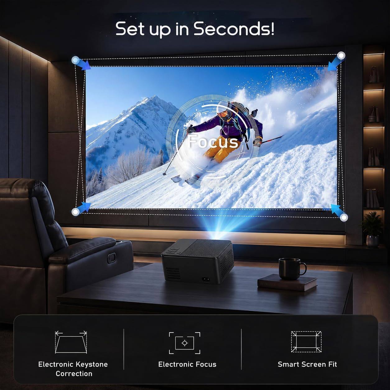 Set up in Seconds!

Focus

Electronic Keystone Correction
Electronic Focus
Smart Screen Fit
