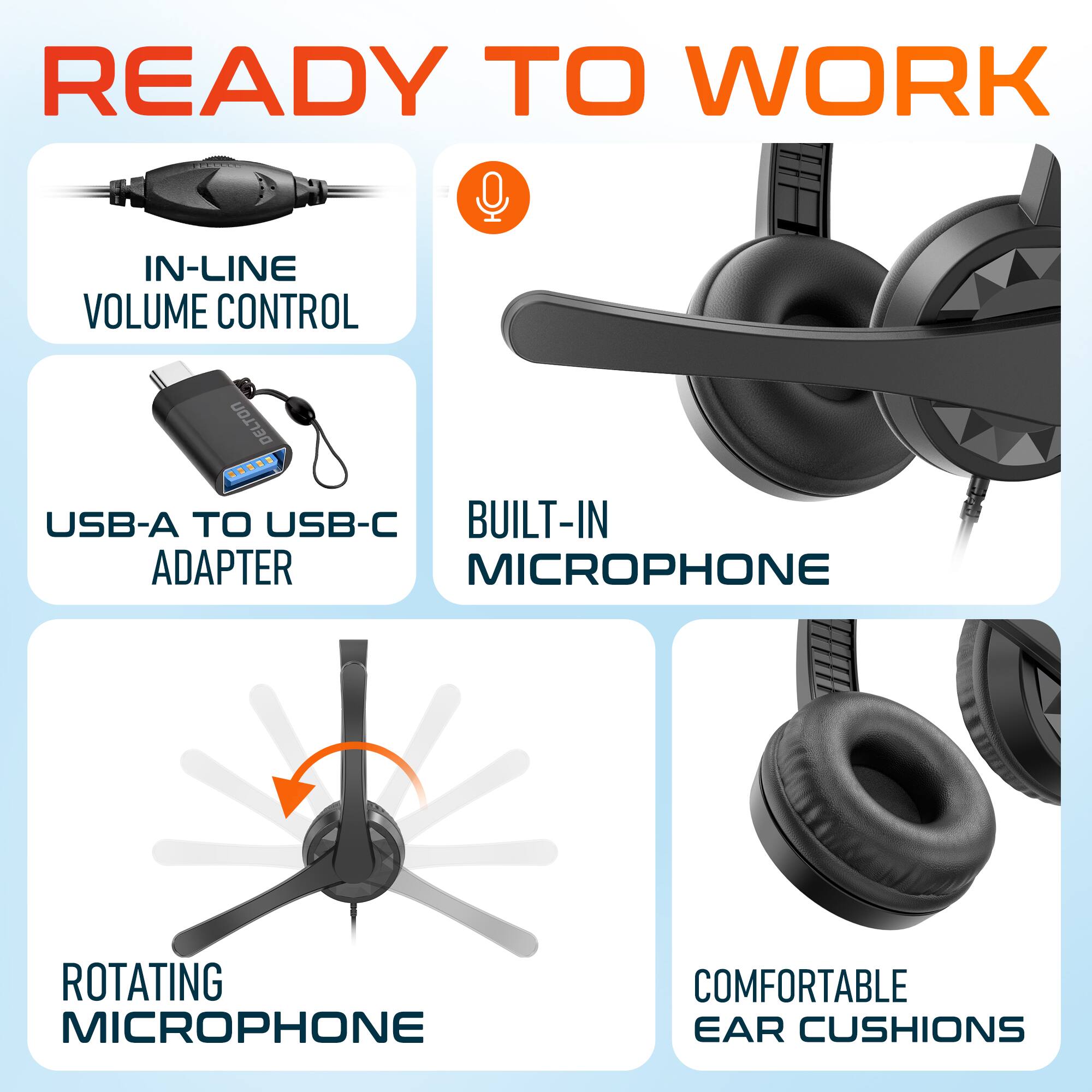 READY TO WORK
IN-LINE VOLUME CONTROL
USB-A TO USB-C ADAPTER
BUILT-IN MICROPHONE
ROTATING MICROPHONE
COMFORTABLE EAR CUSHIONS