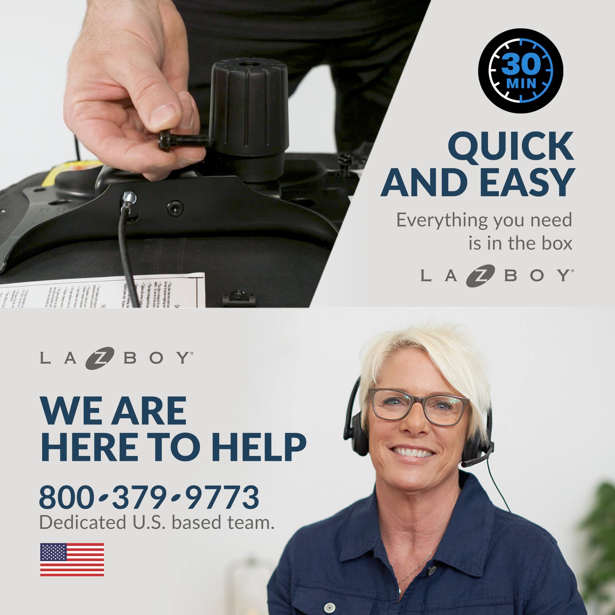 30 MIN QUICK AND EASY: Everything you need is in the box. LA Z BOY. WE ARE HERE TO HELP. 800-379-9773. Dedicated U.S. based team.