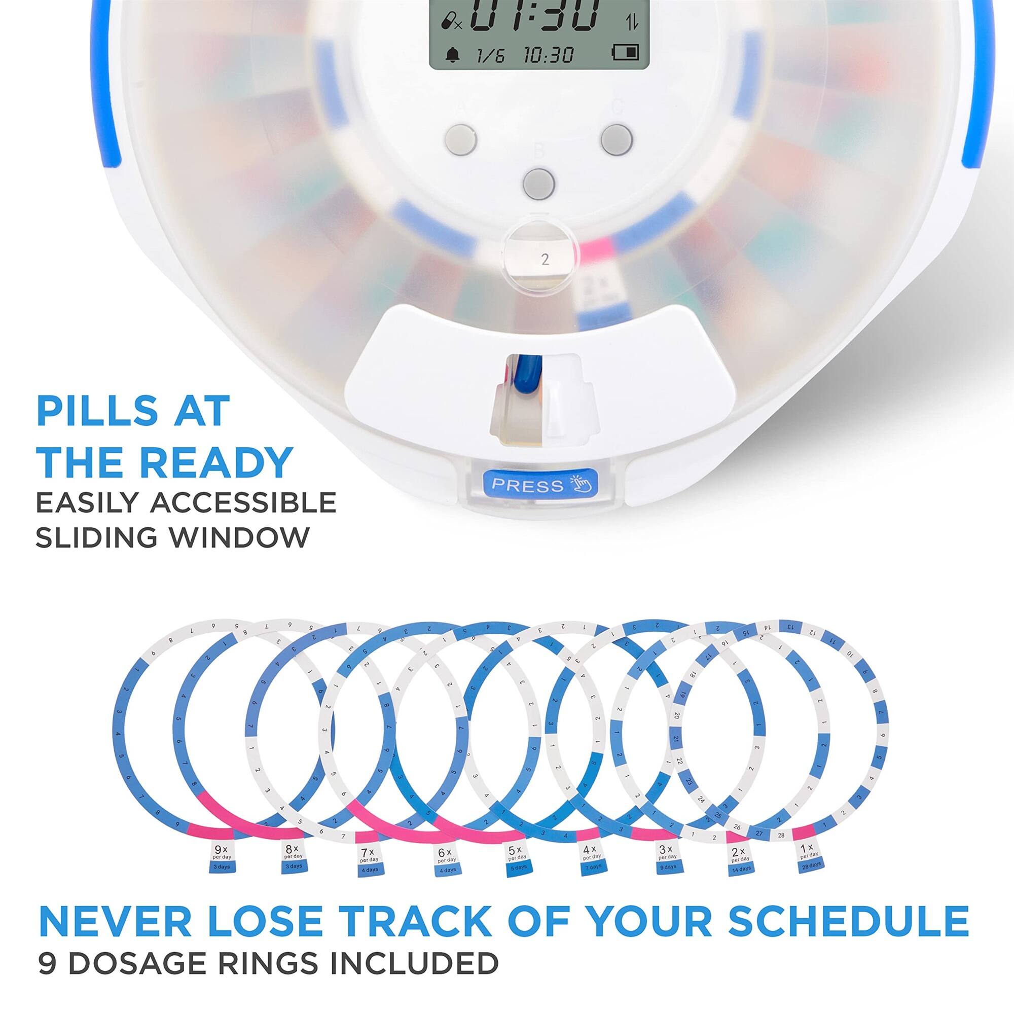 01:30 1 1/6 10:30 e 2 PILLS AT THE READY EASILY ACCESSIBLE SLIDING WINDOW PRESS a d 9x 1 - 8x -  . Tx - - 6x - -  5x 4x 3x . NEVER LOSE TRACK OF YOUR SCHEDULE 9 DOSAGE RINGS INCLUDED