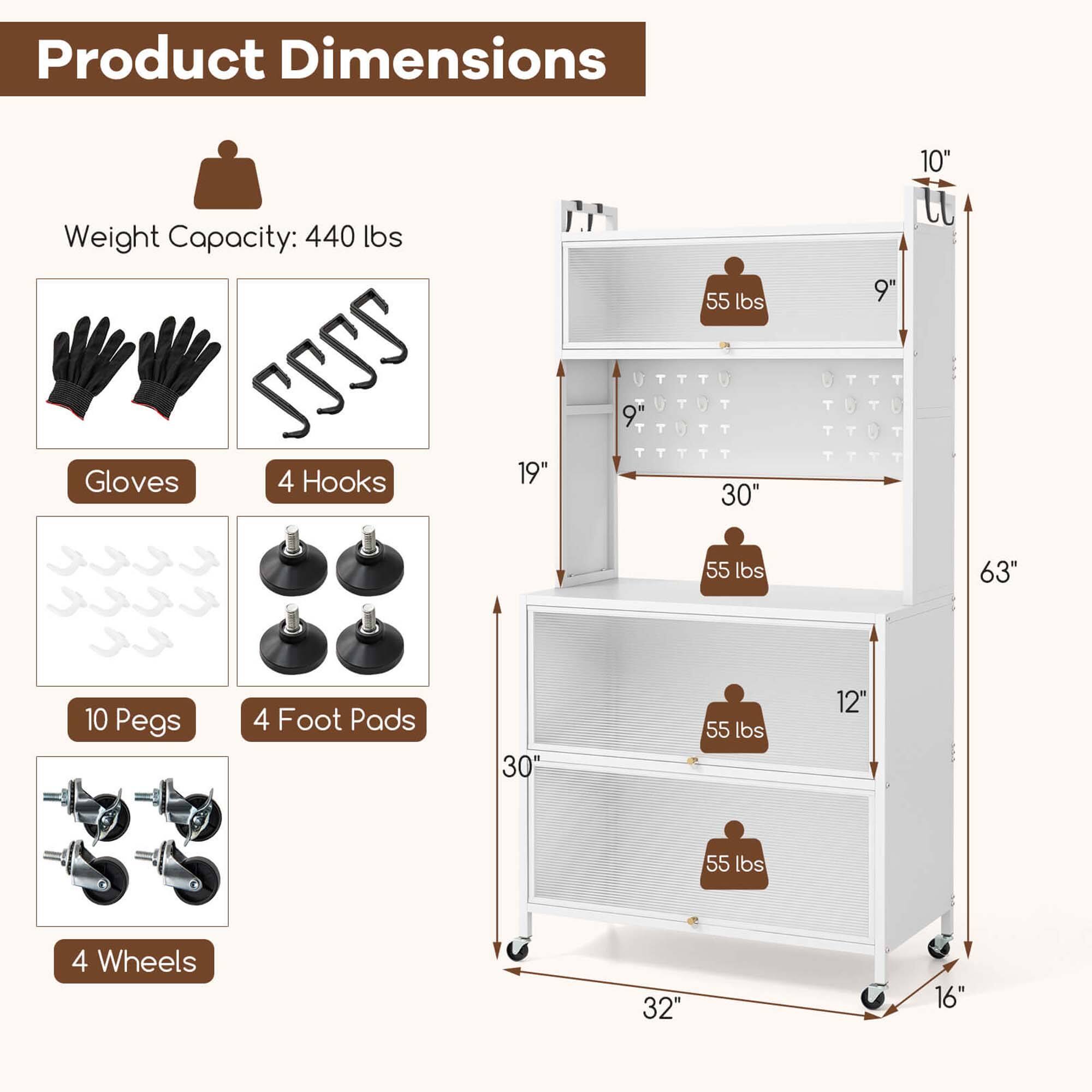 Product Dimensions:
Weight Capacity: 440 lbs
Gloves: 4
Hooks: 4
Shelf Height: 19"
Shelf Depth: 9"
Shelf Length: 30"
Shelf Height: 10"
Pegs: 10
Foot Pads: 4
Shelf Height: 63"
Shelf Depth: 10"
Shelf Length: 30"
Shelf Height: 12"
Wheels: 4
Shelf Height: 32"
Shelf Depth: 16"