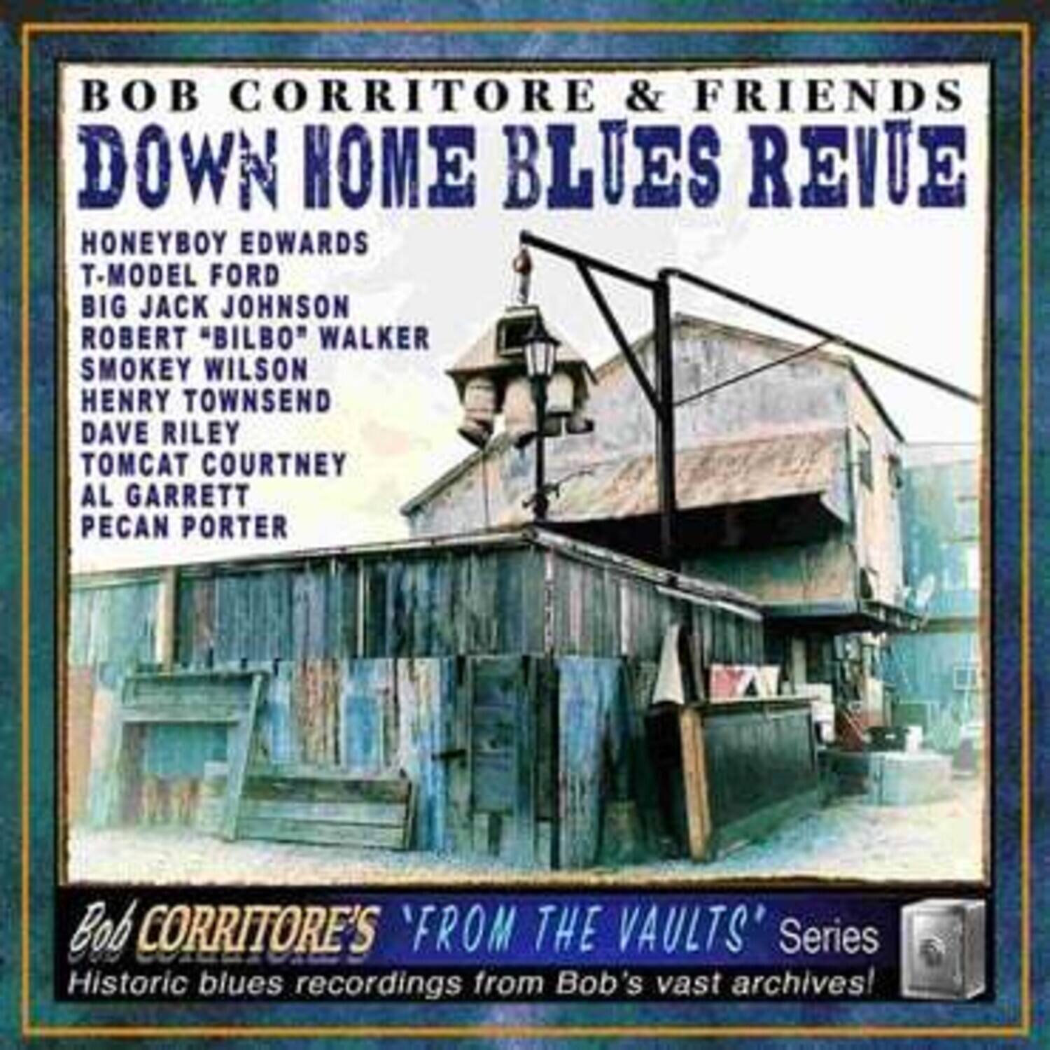 BOB CORRITORE & FRIENDS  
DOWN HOME BLUES REVUE  

HONEYBOY EDWARDS  
T-MODEL FORD  
BIG JACK JOHNSON  
ROBERT "BILBO" WALKER  
SMOKEY WILSON  
HENRY TOWNSEND  
DAVE RILEY  
TOMCAT COURTNEY  
AL GARRETT  
PECAN PORTER  

Bob CORRITORE'S "FROM THE VAULTS" Series  
Historic blues recordings from Bob's vast archives!
