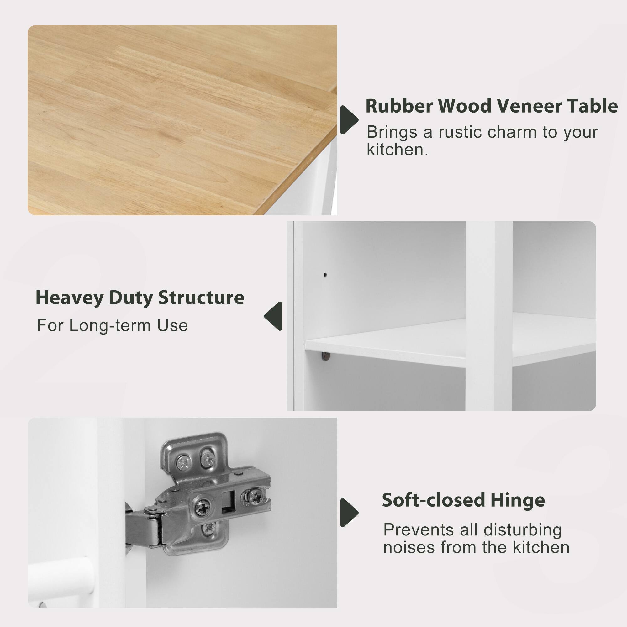 Rubber Wood Veneer Table  
Brings a rustic charm to your kitchen.

Heavy Duty Structure  
For Long-term Use

Soft-closed Hinge  
Prevents all disturbing noises from the kitchen