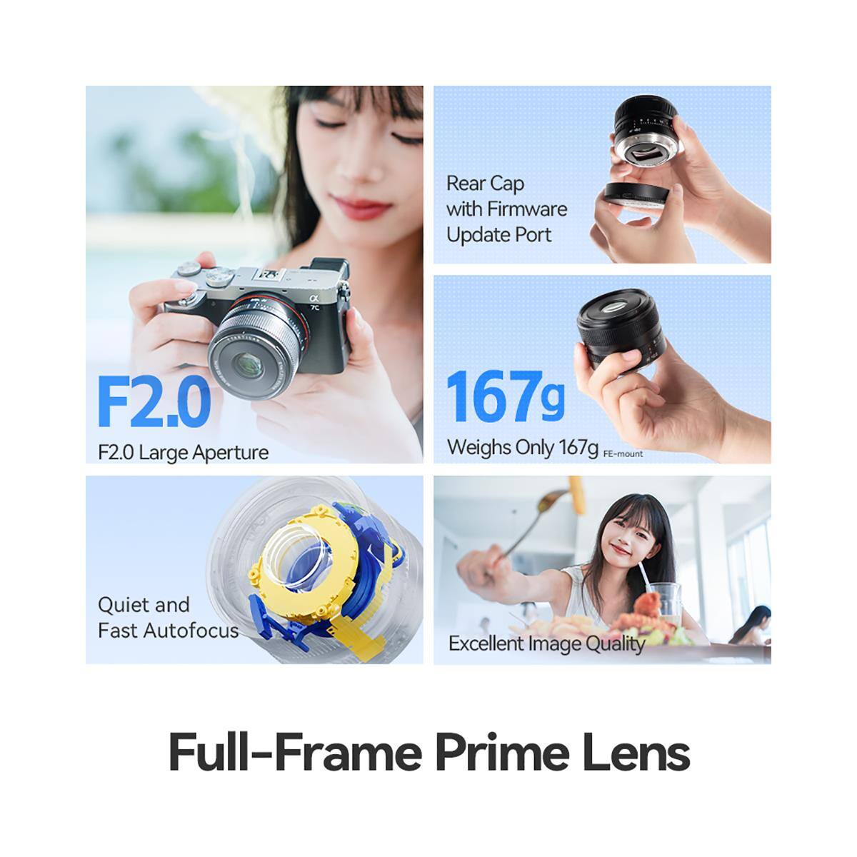 Rear Cap with Firmware Update Port  
F2.0 Large Aperture  
167g Weighs Only 167g FE-mount  
Quiet and Fast Autofocus  
Excellent Image Quality  
Full-Frame Prime Lens