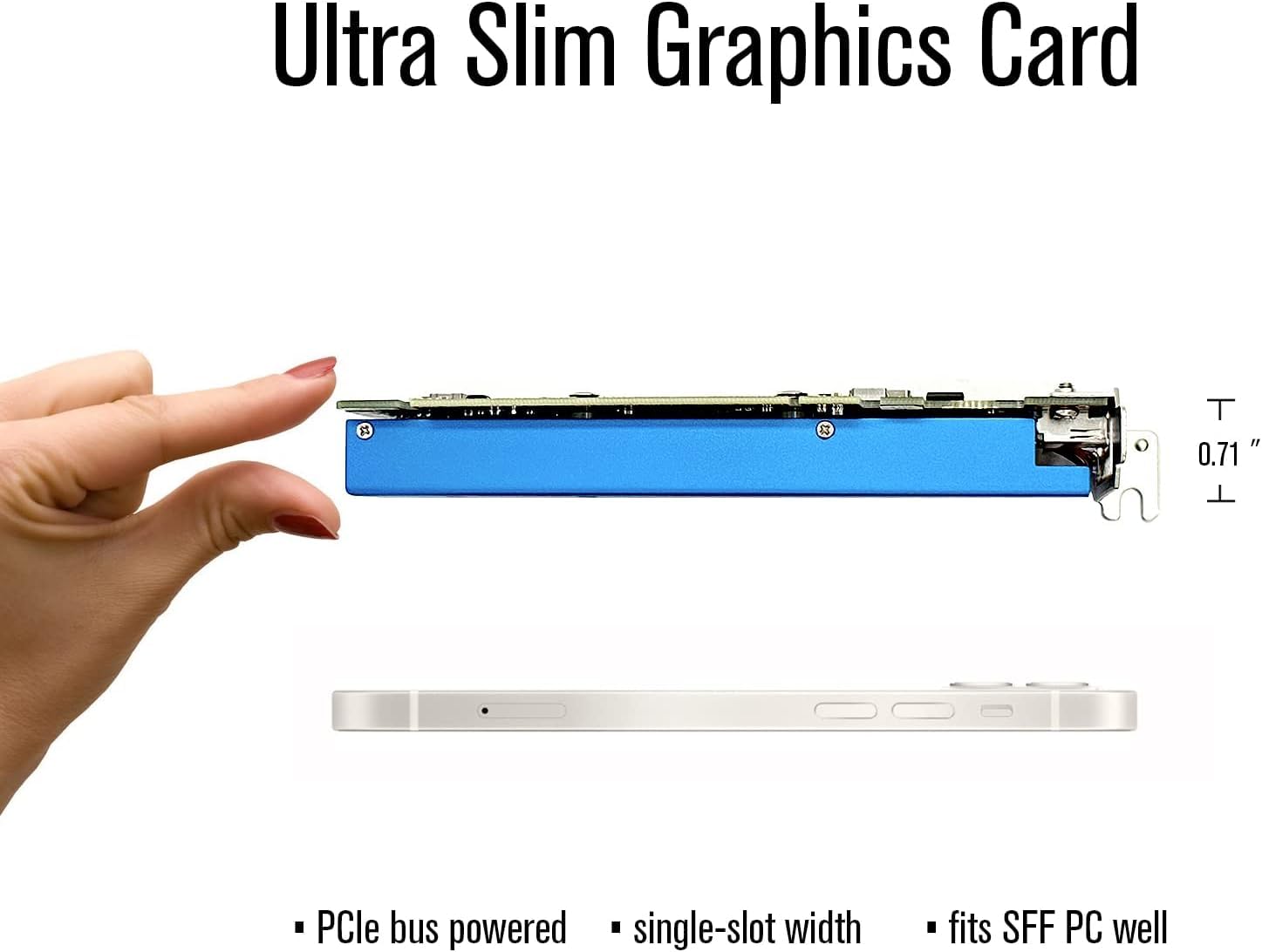 Ultra Slim Graphics Card

- PCIe bus powered
- single-slot width
- fits SFF PC well

0.71"