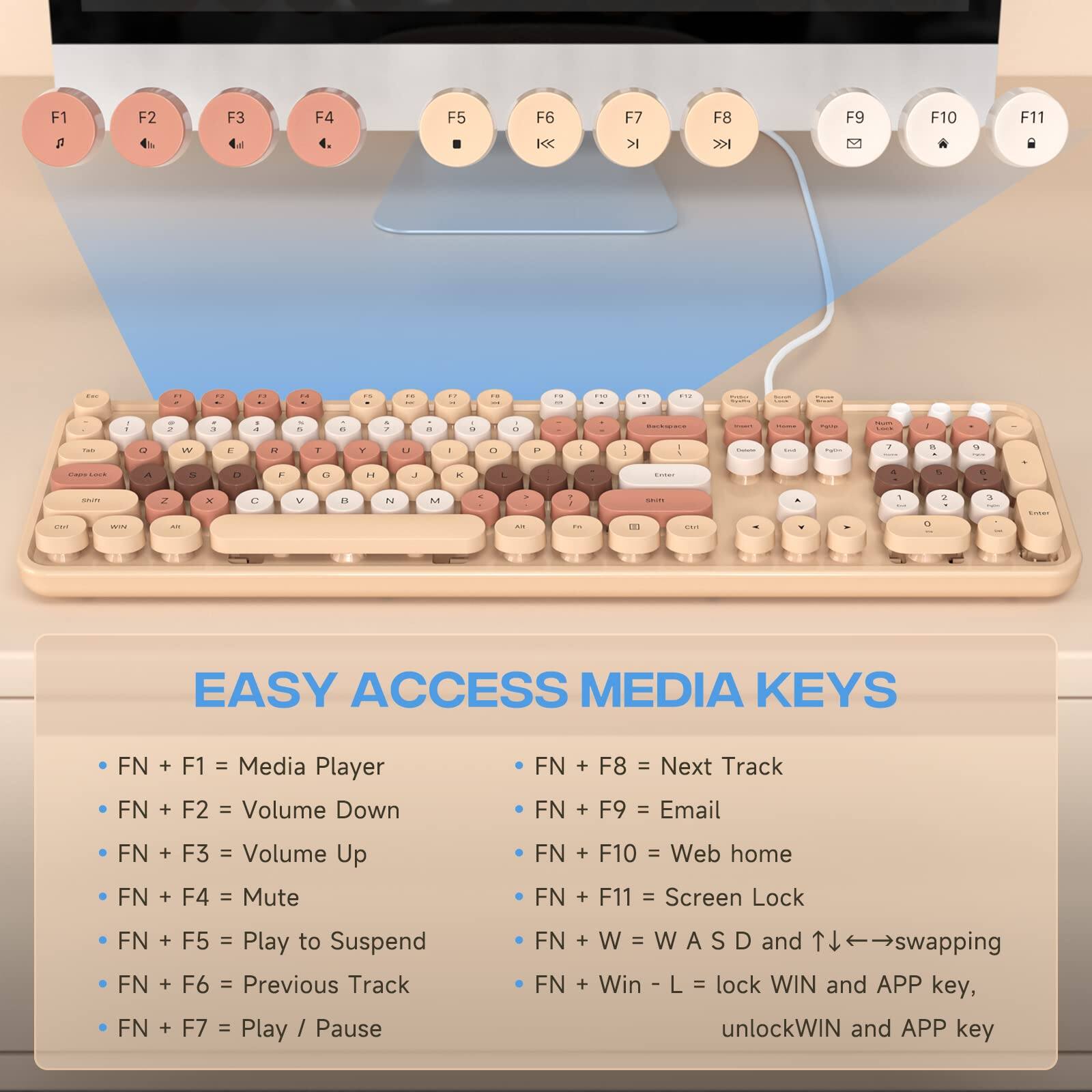 EASY ACCESS MEDIA KEYS

- FN + F1 = Media Player
- FN + F2 = Volume Down
- FN + F3 = Volume Up
- FN + F4 = Mute
- FN + F5 = Play to Suspend
- FN + F6 = Previous Track
- FN + F7 = Play / Pause
- FN + F8 = Next Track
- FN + F9 = Email
- FN + F10 = Web home
- FN + F11 = Screen Lock
- FN + W = W A S D and ↑↓←→swapping
- FN + Win - L = lock WIN and APP key, unlockWIN and APP key