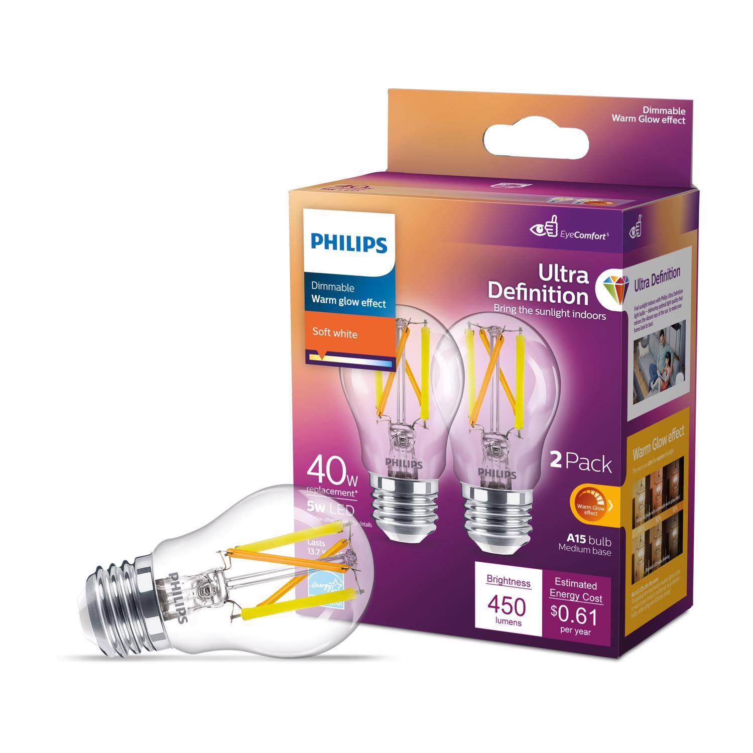 Dimmable Warm Glow effect  
PHILIPS EyeComfort  
PHILIPS Ultra Definition  
Dimmable Warm glow effect  
Definition  
Bring the sunlight indoors  
Soft white  
Glow effect  
2 Pack  
40w  
PHILIPS  
PHILIPS  
Pack  
5w LED  
A15 bulb  
Medium base  
Brightness  
Estimated Energy Cost  
450 lumens  
$0.61 per year