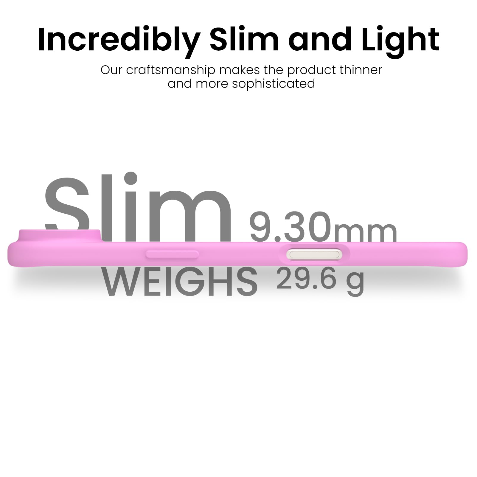 Incredibly Slim and Light

Our craftsmanship makes the product thinner and more sophisticated

Slim 9.30mm

WEIGHS 29.6 g