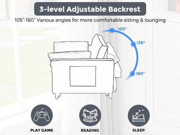 3-level Adjustable Backrest  
105°-180° Various angles for more comfortable sitting & lounging  

105°  
138°  
180°  

PLAY GAME  
READING  
SLEEP