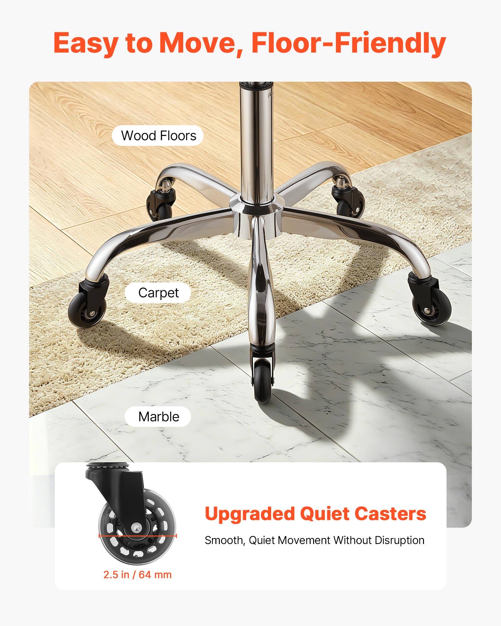 Easy to Move, Floor-Friendly

Wood Floors
Carpet
Marble

Upgraded Quiet Casters
Smooth, Quiet Movement Without Disruption

2.5 in / 64 mm