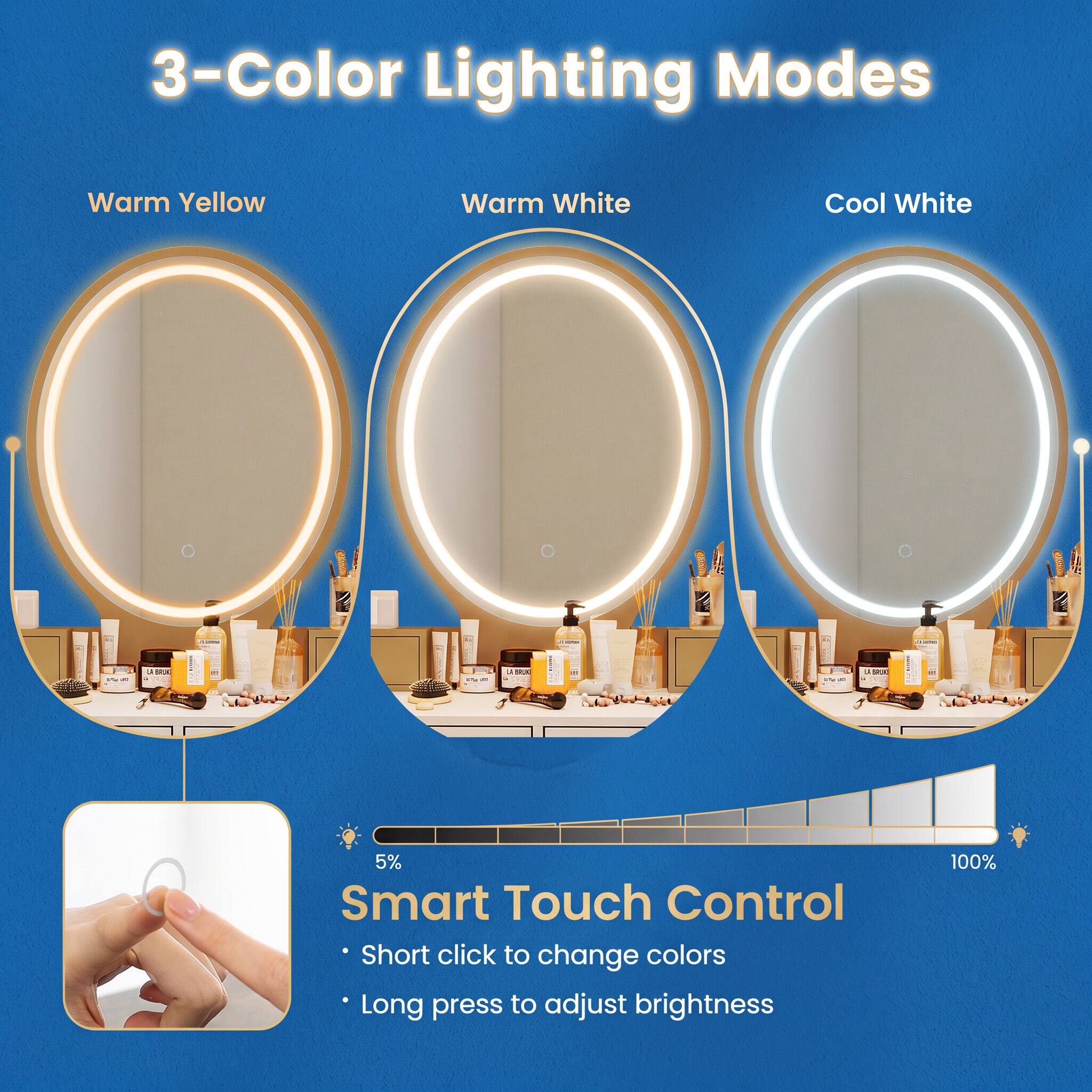 3-Color Lighting Modes
Warm Yellow
Warm White
Cool White

Smart Touch Control
Short click to change colors
Long press to adjust brightness
