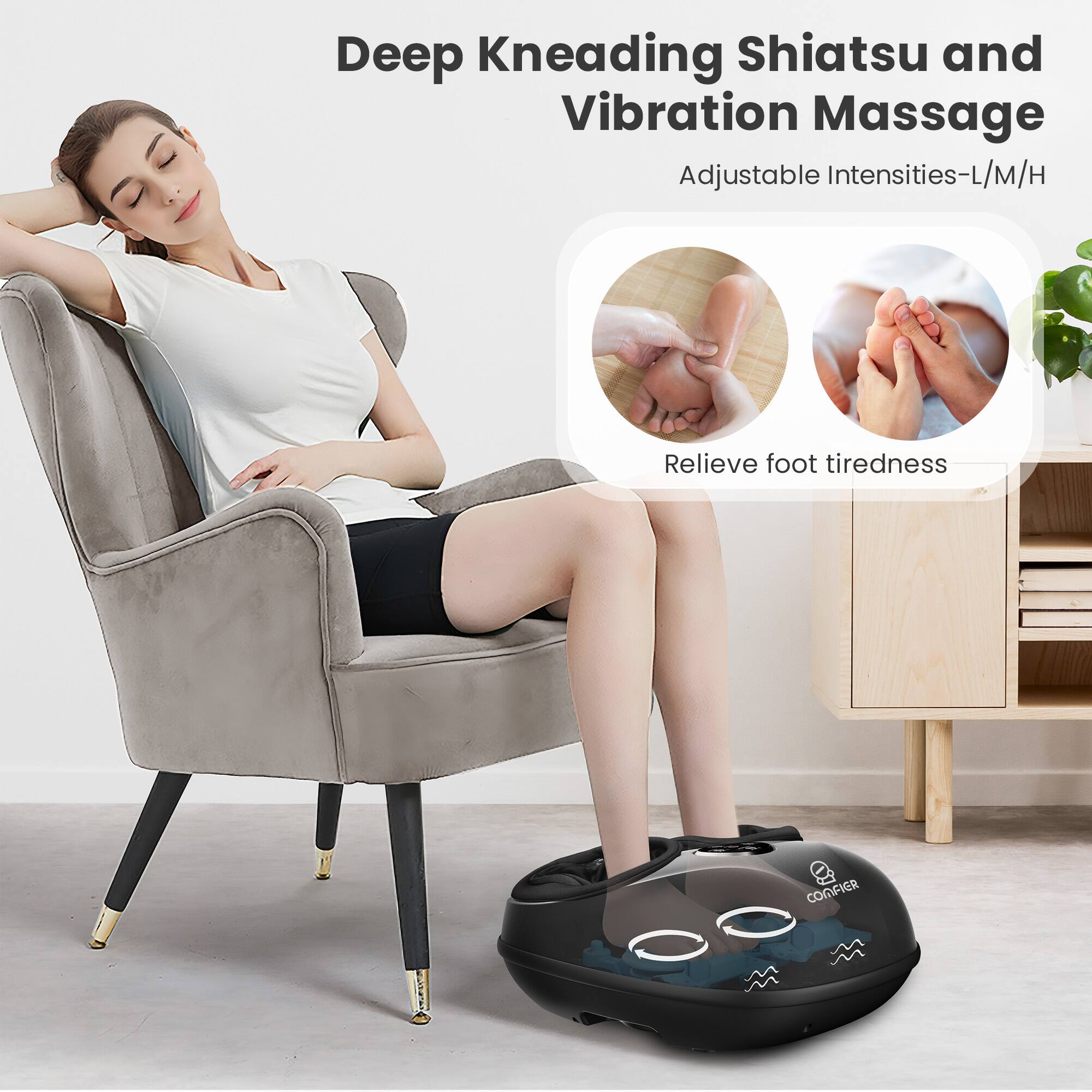 Deep Kneading Shiatsu and Vibration Massage Adjustable Intensities-L/M/H  
Relieve foot tiredness  
COMFIER