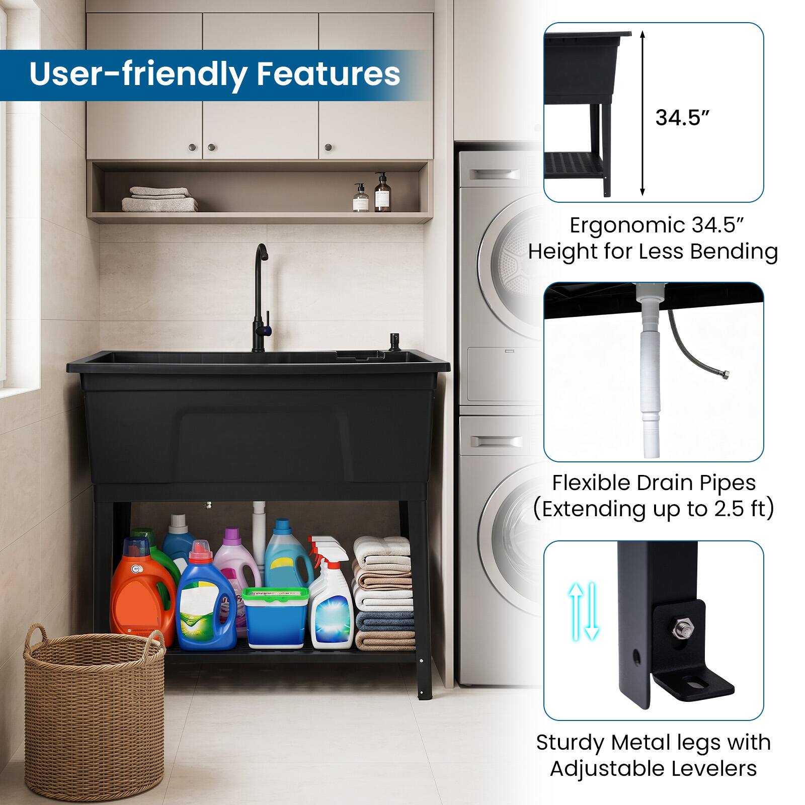 User-friendly Features

- Ergonomic 34.5" Height for Less Bending
- Flexible Drain Pipes (Extending up to 2.5 ft)
- Sturdy Metal Legs with Adjustable Levelers