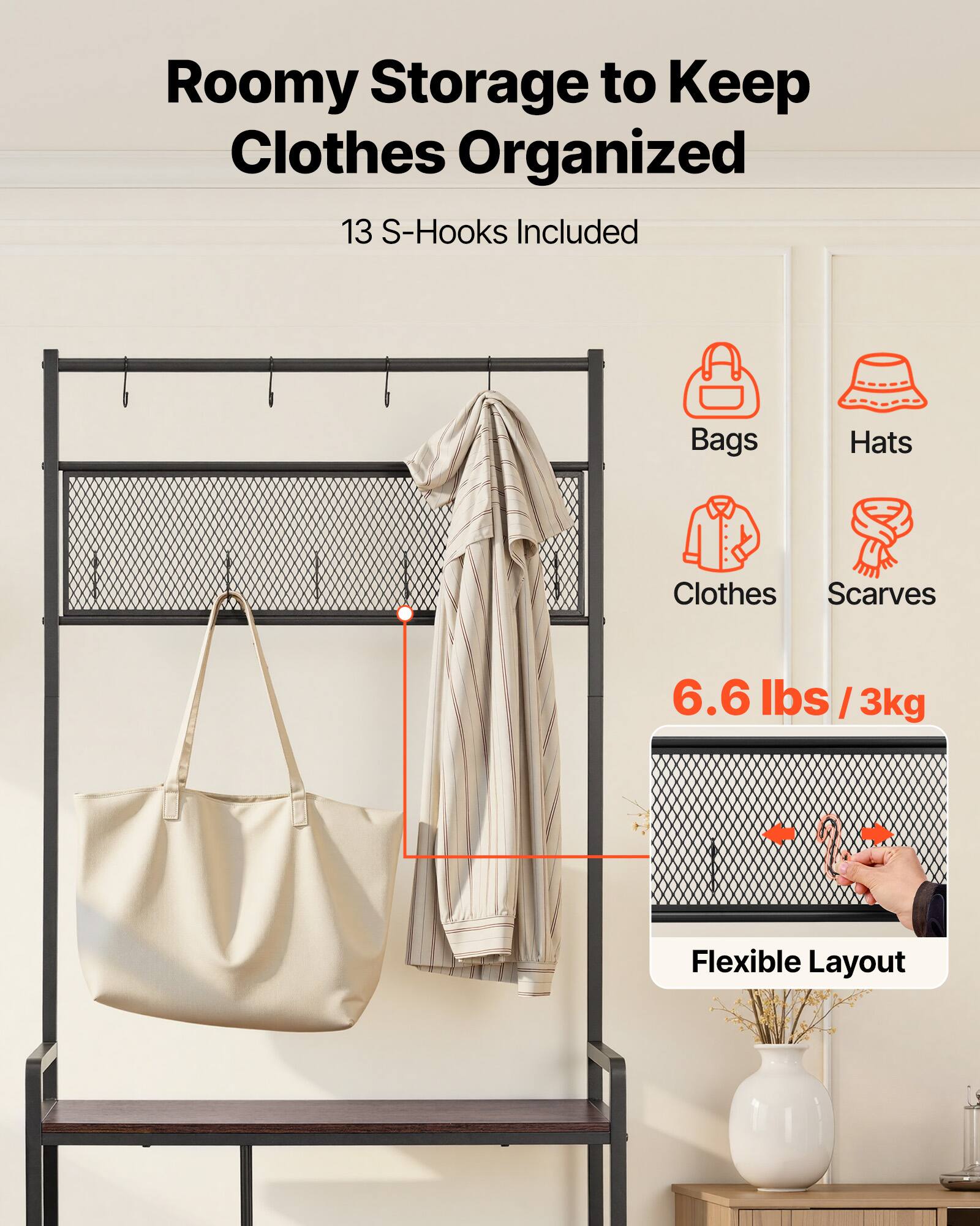 Roomy Storage to Keep Clothes Organized  
13 S-Hooks Included  
Bags  
Hats  
Clothes  
Scarves  
6.6 lbs / 3kg  
Flexible Layout