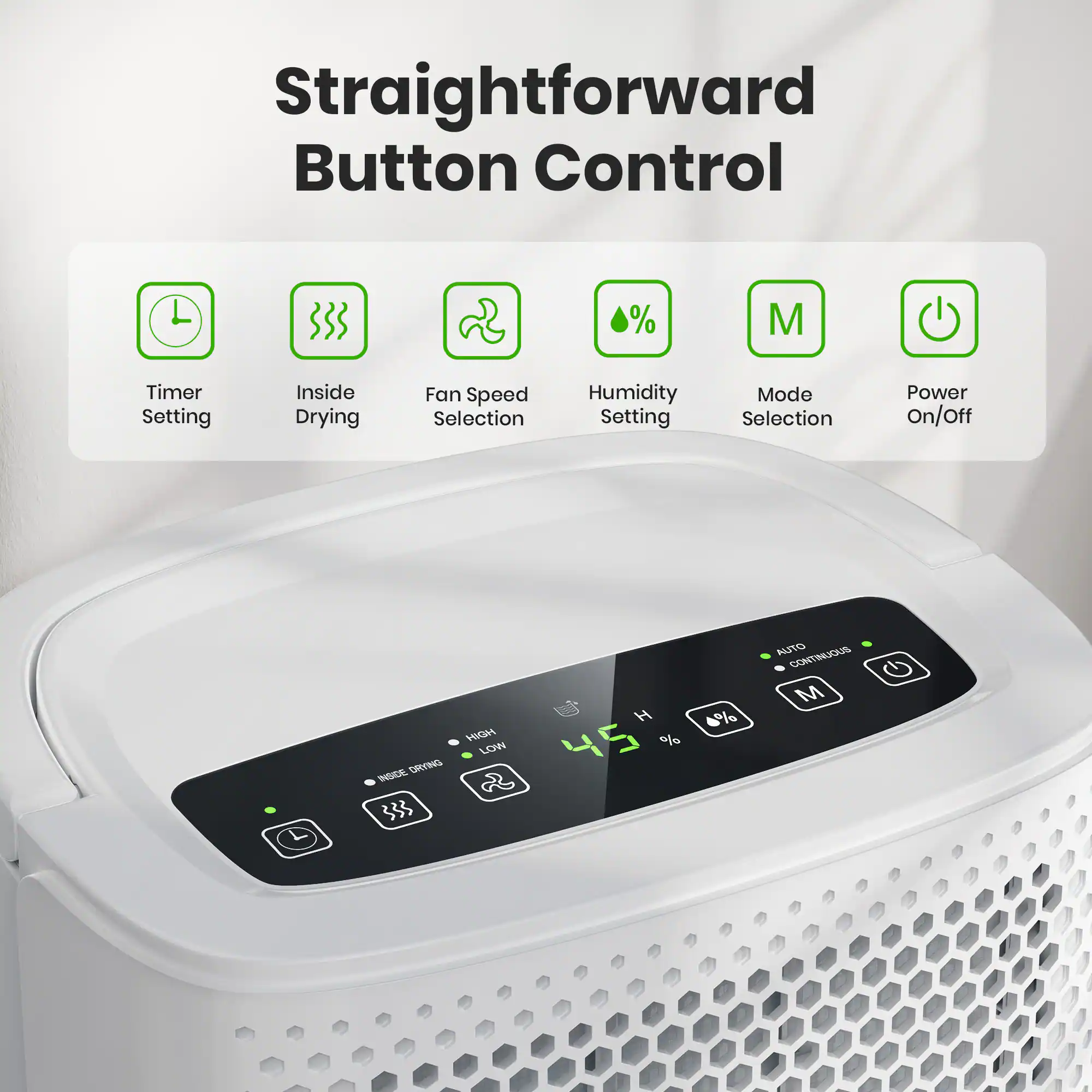 Straightforward Button Control

- Timer Setting
- Inside Drying
- Fan Speed Selection
- Humidity Setting
- Mode Selection
- Power On/Off

HGH LOW ORYING INSCE

H 45 % 4% OFUIA CONTINUOUS