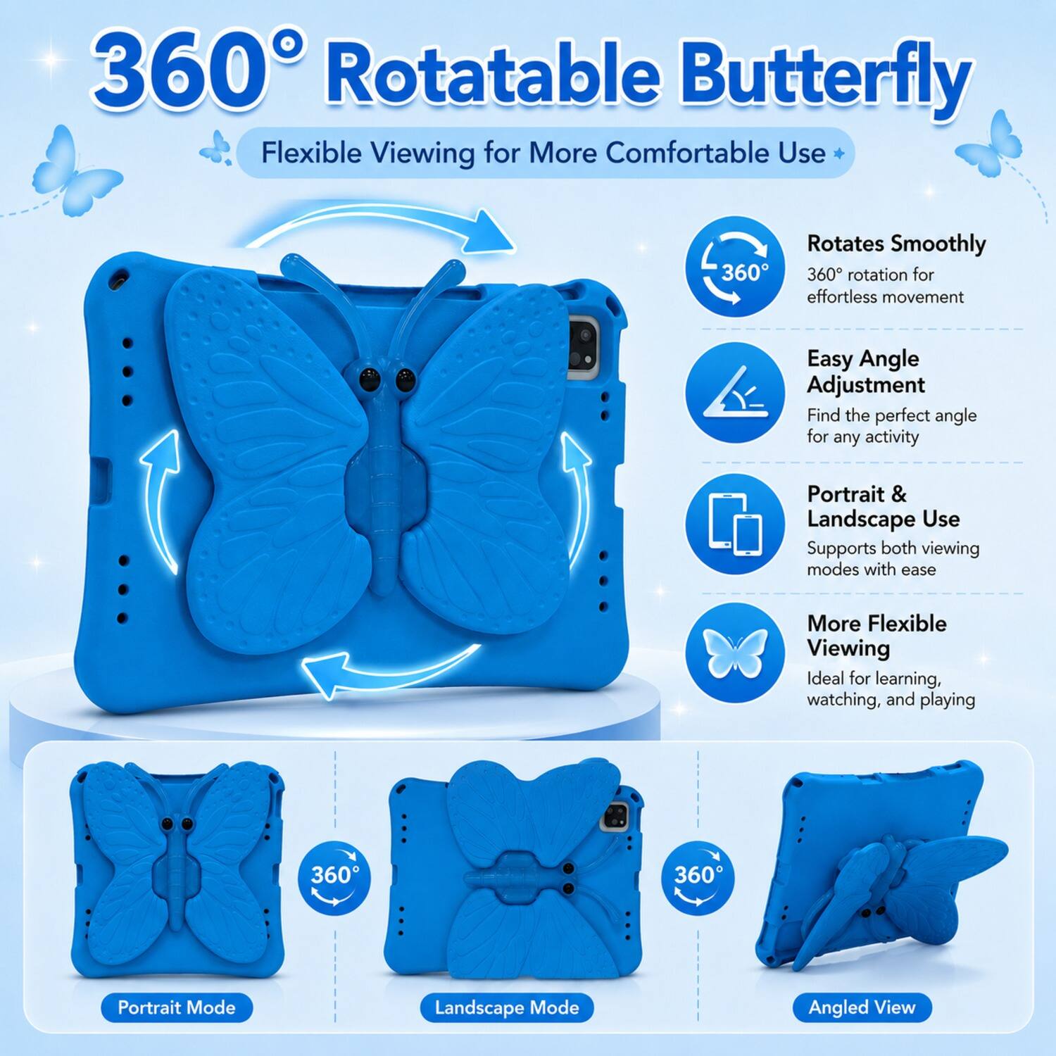 360° Rotatable Butterfly  
Flexible Viewing for More Comfortable Use  

- Rotates Smoothly  
  360° rotation for effortless movement  

- Easy Angle Adjustment  
  Find the perfect angle for any activity  

- Portrait & Landscape Use  
  Supports both viewing modes with ease  

- More Flexible Viewing  
  Ideal for learning, watching, and playing  

360°  
Portrait Mode  
Landscape Mode  
Angled View