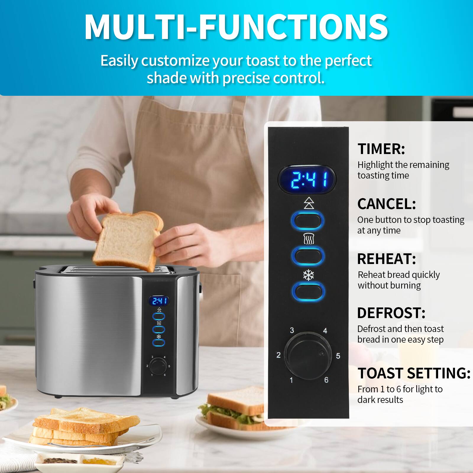 **MULTI-FUNCTIONS**

Easily customize your toast to the perfect shade with precise control.

- **TIMER:** Highlight the remaining toasting time
- **CANCEL:** One button to stop toasting at any time
- **REHEAT:** Reheat bread quickly without burning
- **DEFROST:** Defrost and then toast bread in one easy step
- **TOAST SETTING:** From 1 to 6 for light to dark results