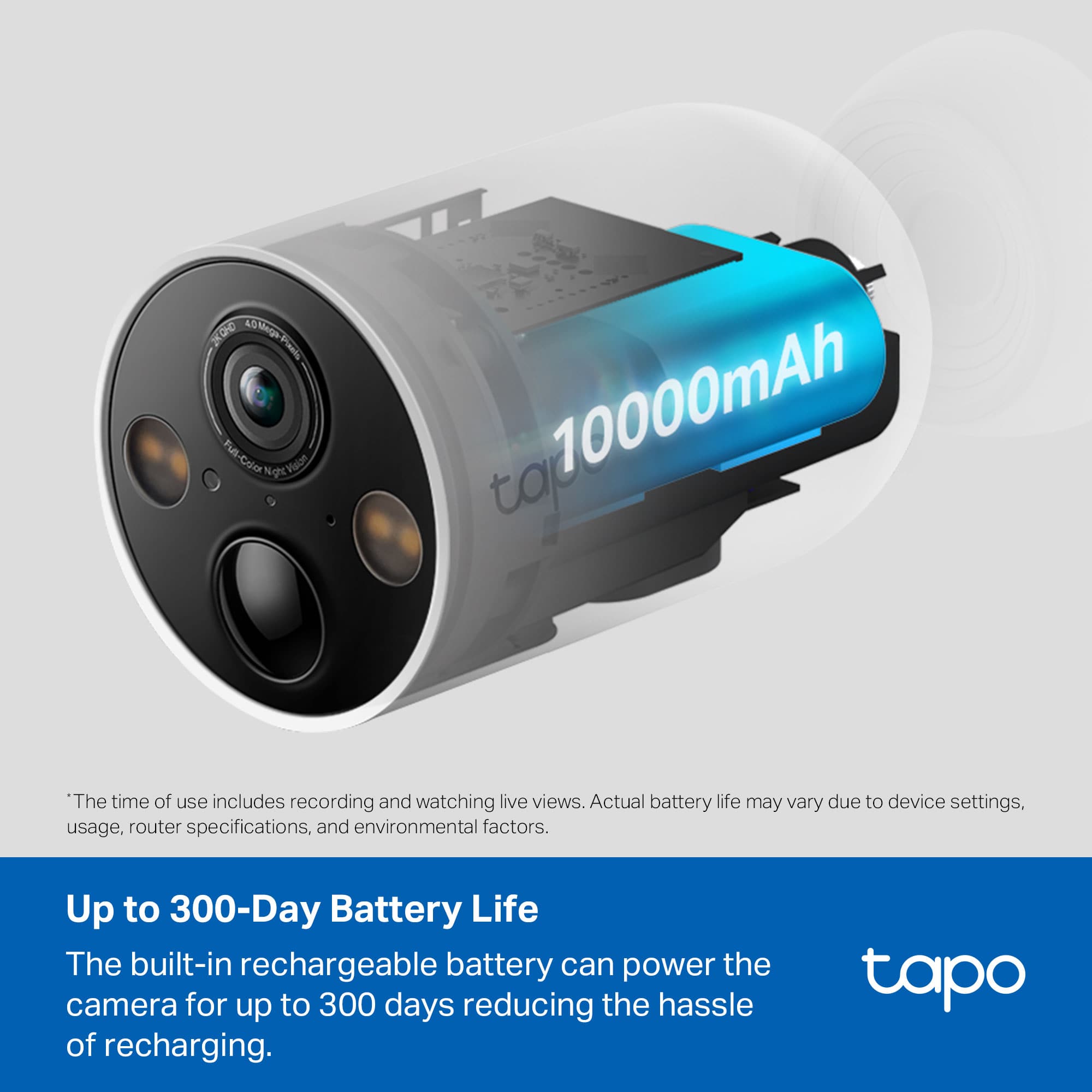 4.0 90x Eungrhal Fil-Coo Night Malon 10000mAh
The time of use includes recording and watching live views. Actual battery life may vary due to device settings, usage, router specifications, and environmental factors.
Up to 300-Day Battery Life
The built-in rechargeable battery can power the camera for up to 300 days reducing the hassle of recharging.
*The time of use includes recording and watching live views. Actual battery life may vary due to device settings, usage, router specifications, and environmental factors.