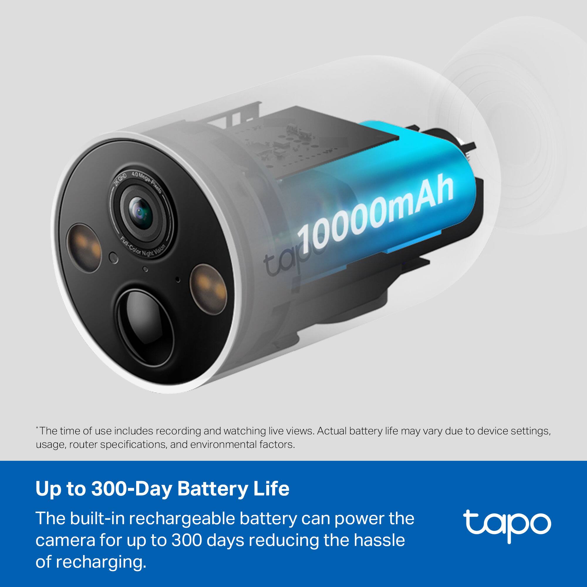 4.0 90x Eungrhal Fil-Coo Night Malon 10000mAh

The time of use includes recording and watching live views. Actual battery life may vary due to device settings, usage, router specifications, and environmental factors.

Up to 300-Day Battery Life

The built-in rechargeable battery can power the camera for up to 300 days reducing the hassle of recharging.

*The time of use includes recording and watching live views. Actual battery life may vary due to device settings, usage, router specifications, and environmental factors.