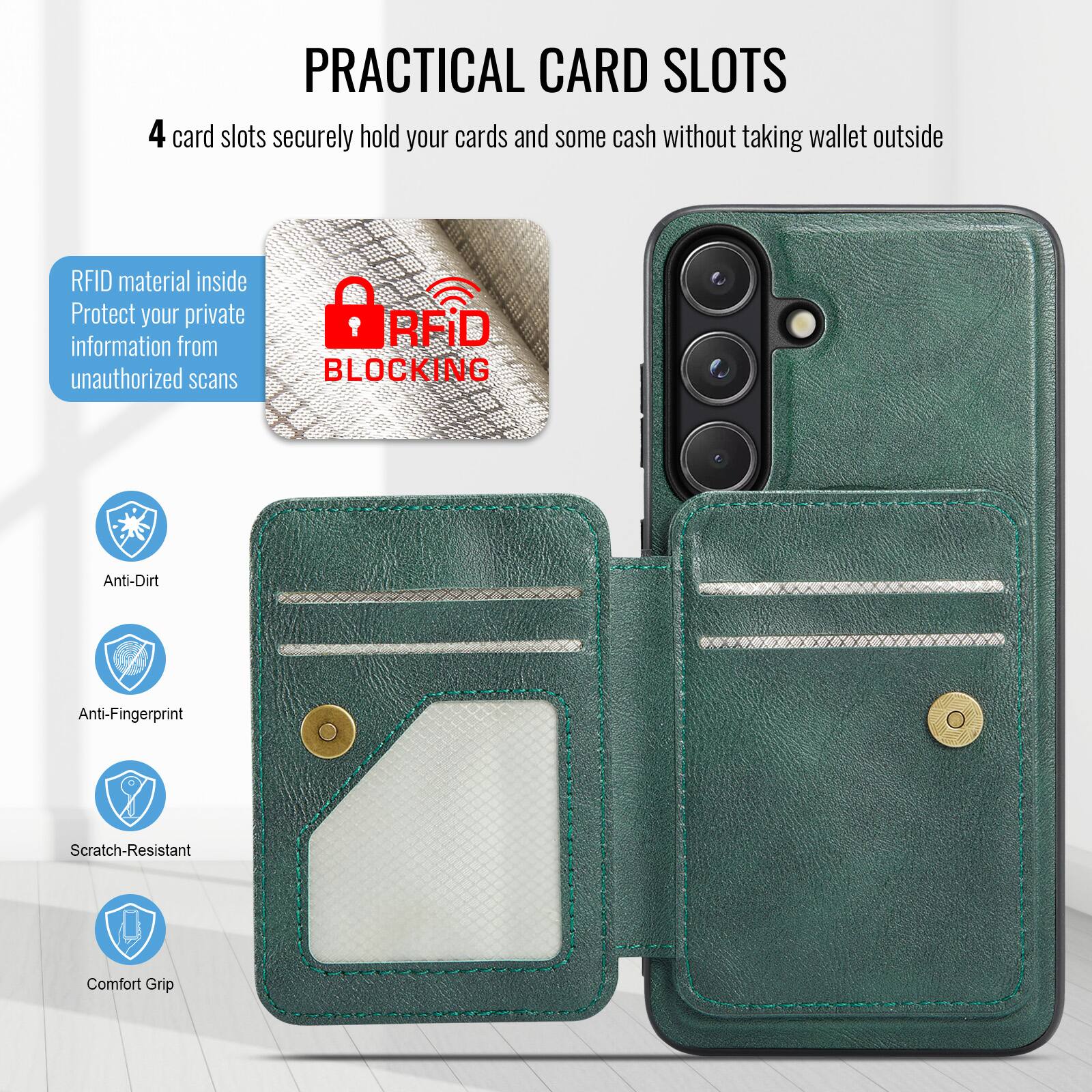 PRACTICAL CARD SLOTS

4 card slots securely hold your cards and some cash without taking wallet outside

RFID material inside
Protect your private information from unauthorized scans

RFID BLOCKING

Anti-Dirt
Anti-Fingerprint
Scratch-Resistant
Comfort Grip