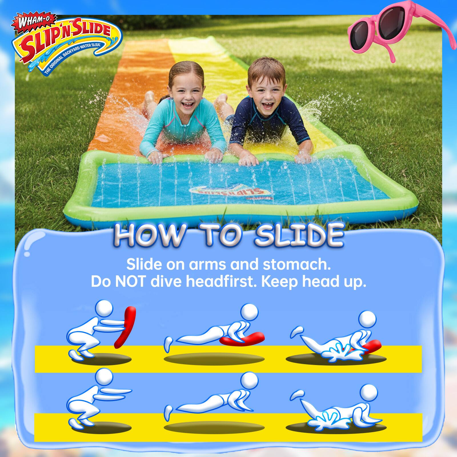 WHAM-O SLIP 'N SLIDE ORIGINAL BACKYARD AROUND WATER SLIDE

HOW TO SLIDE
Slide on arms and stomach. Do NOT dive headfirst. Keep head up.
