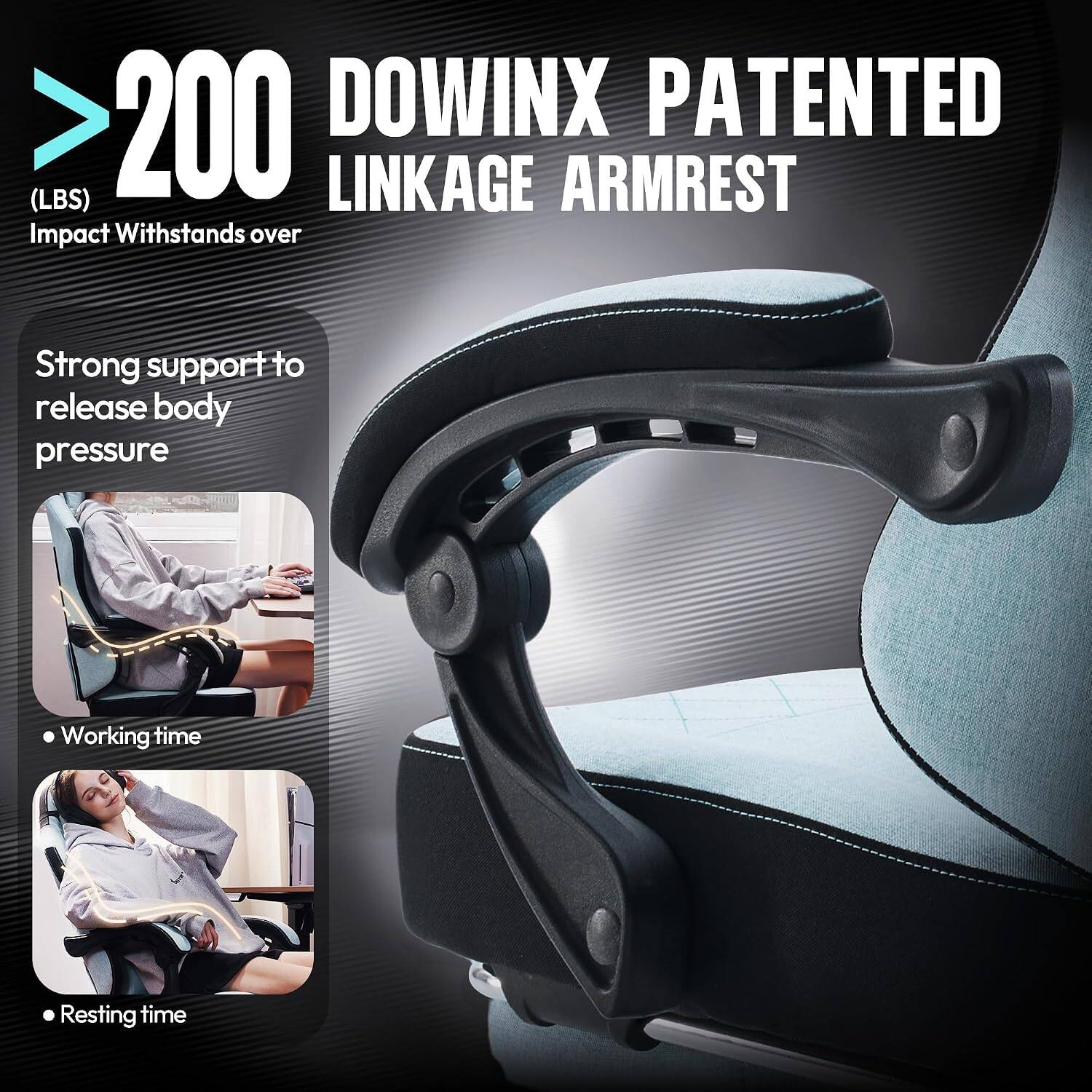 >200 (LBS)  
DOWINX PATENTED LINKAGE ARMREST  
Impact Withstands over  
Strong support to release body pressure  
- Working time  
- Resting time