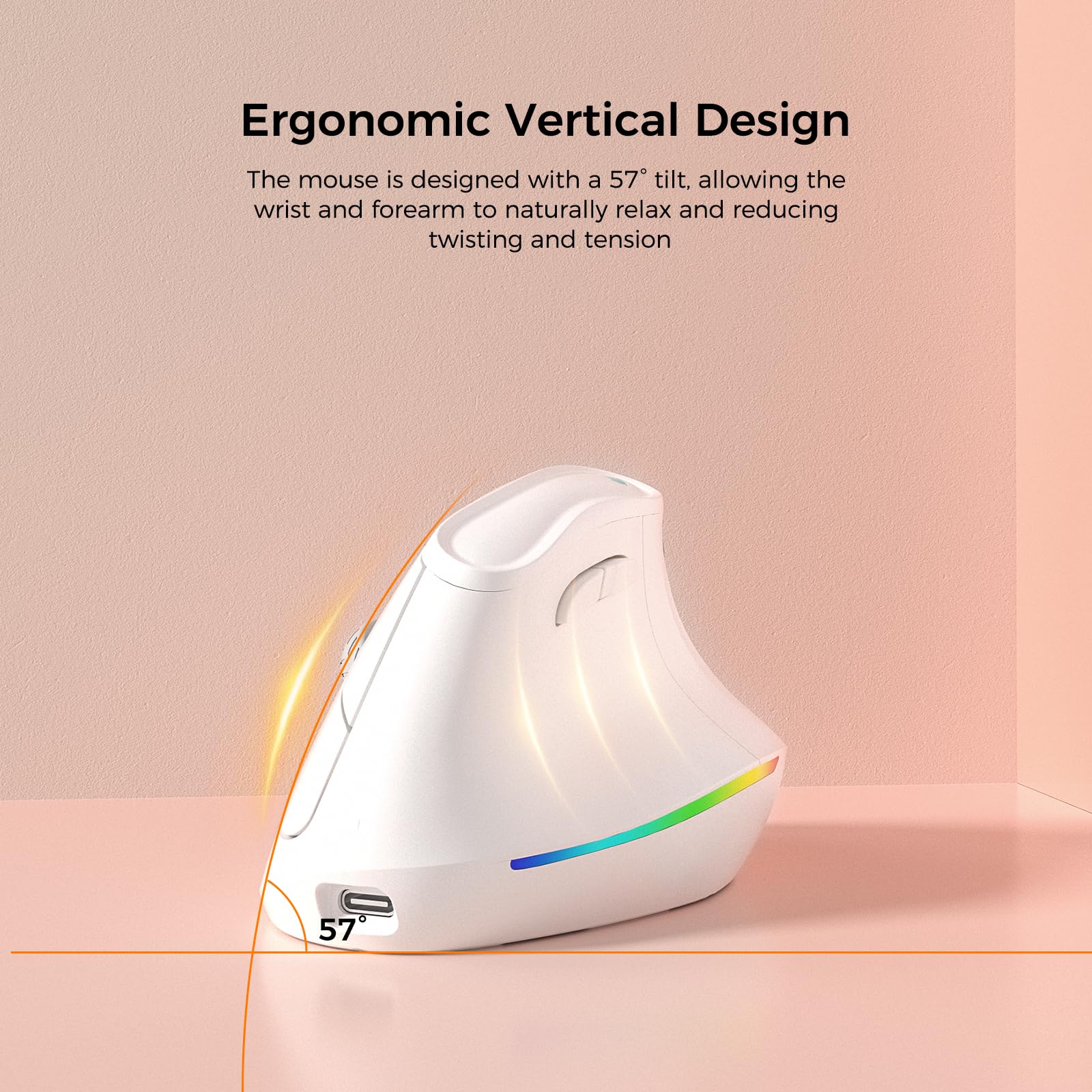 Ergonomic Vertical Design

The mouse is designed with a 57° tilt, allowing the wrist and forearm to naturally relax and reducing twisting and tension.