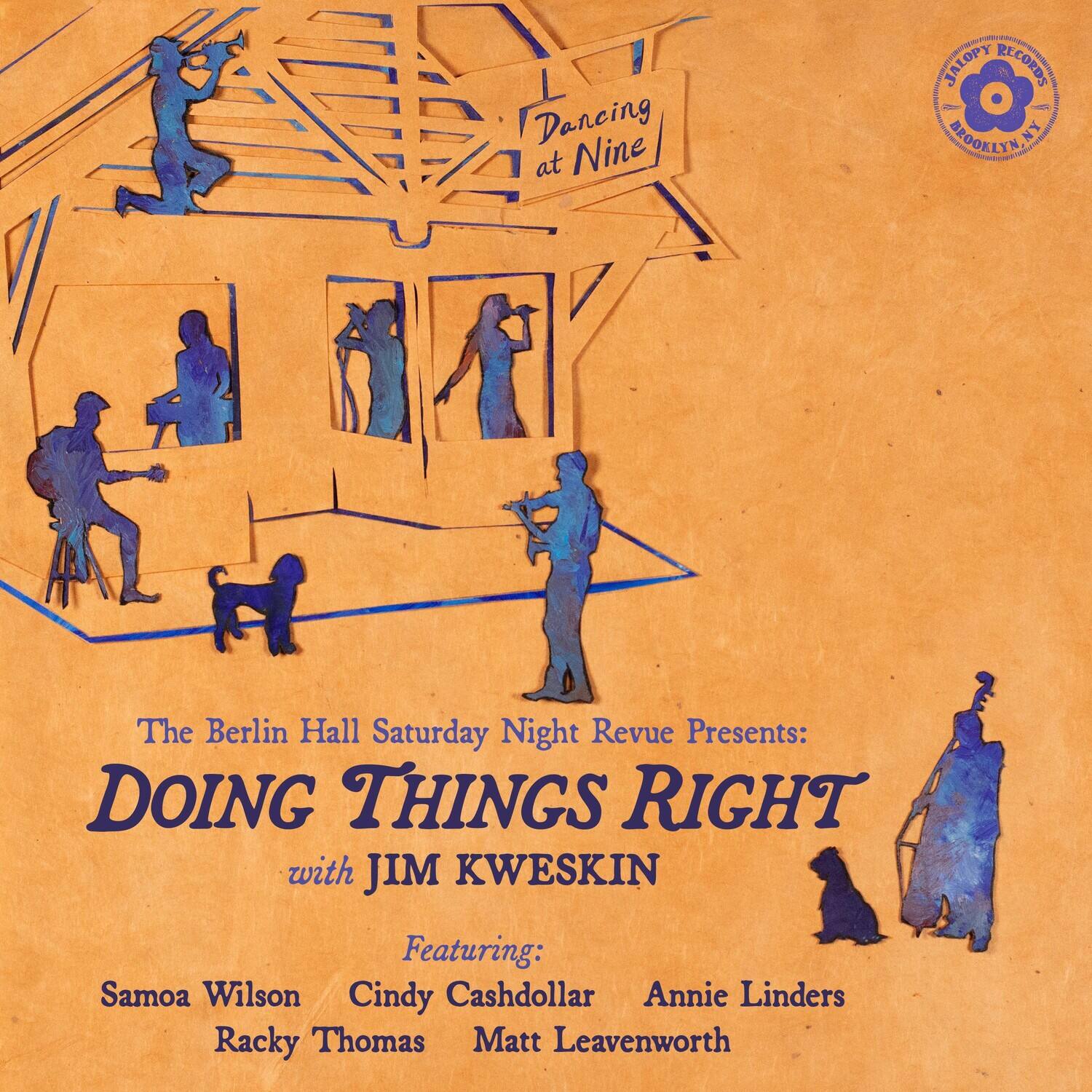 Dancing at Nine

JALOPY RECORDS - AFOOKLYNAN

The Berlin Hall Saturday Night Revue Presents:

DOING THINGS RIGHT with JIM KWESKIN

Featuring:
Samoa Wilson
Cindy Cashdollar
Annie Linders
Racky Thomas
Matt Leavenworth