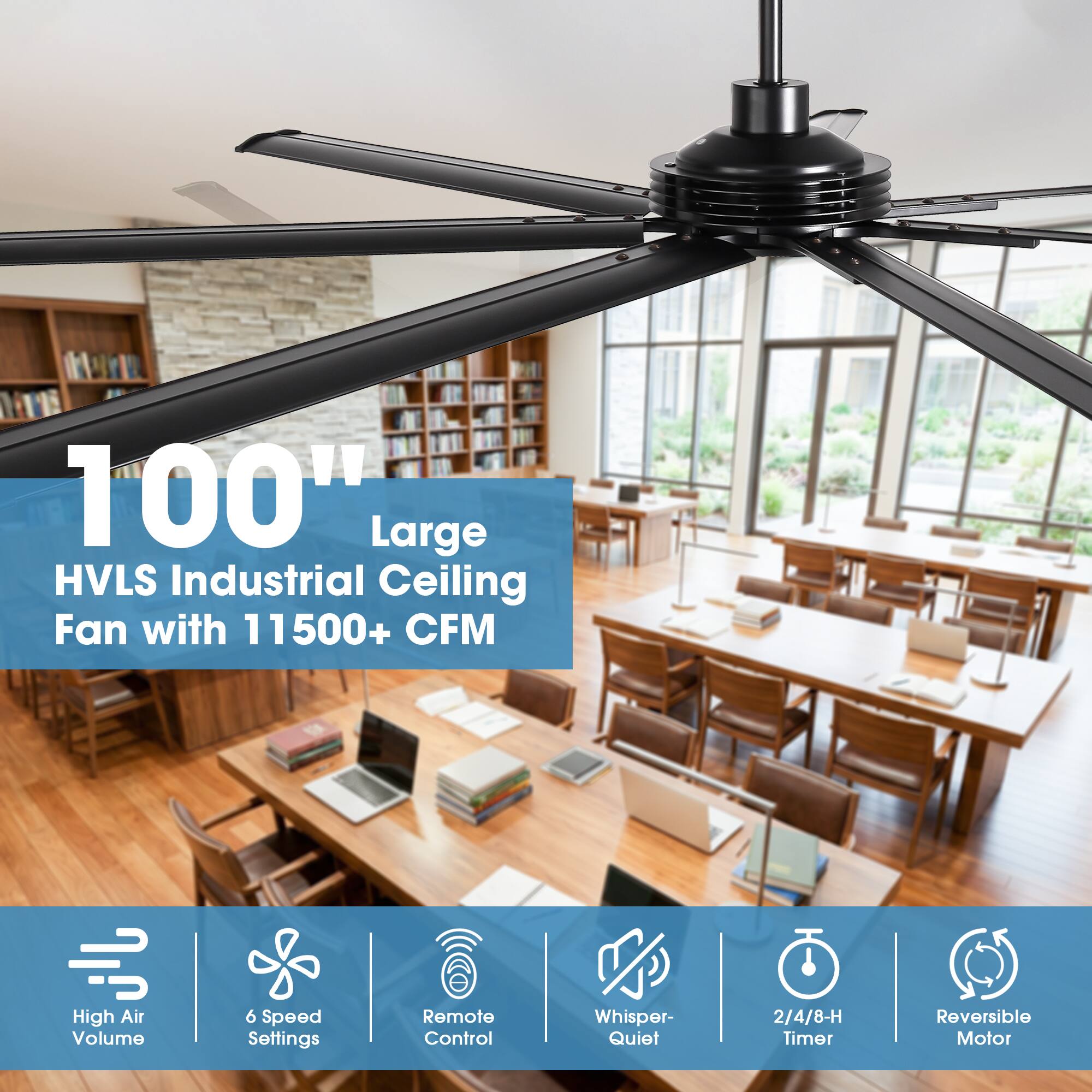 100" Large HVLS Industrial Ceiling Fan with 11500+ CFM  
High Air Volume  
6 Speed Settings  
Remote Control  
Whisper-Quiet  
2/4/8-H Timer  
Reversible Motor