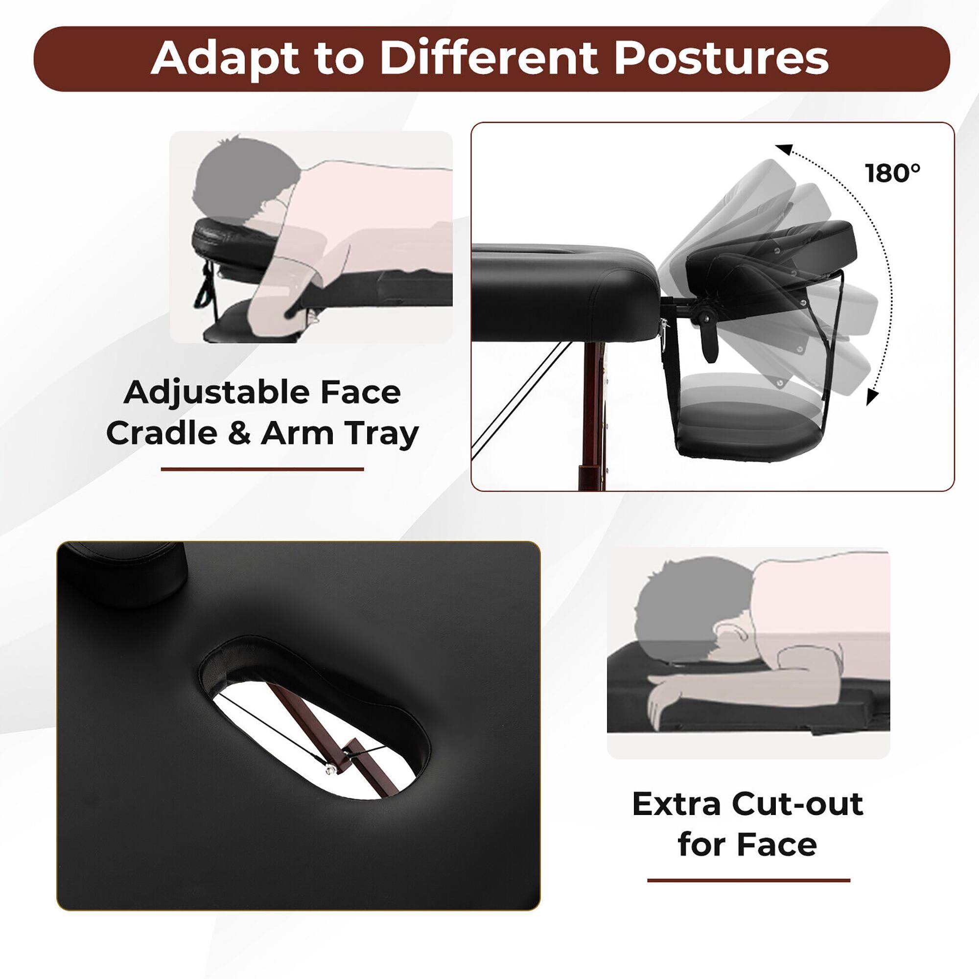 Adapt to Different Postures

- Adjustable Face Cradle & Arm Tray
- Extra Cut-out for Face