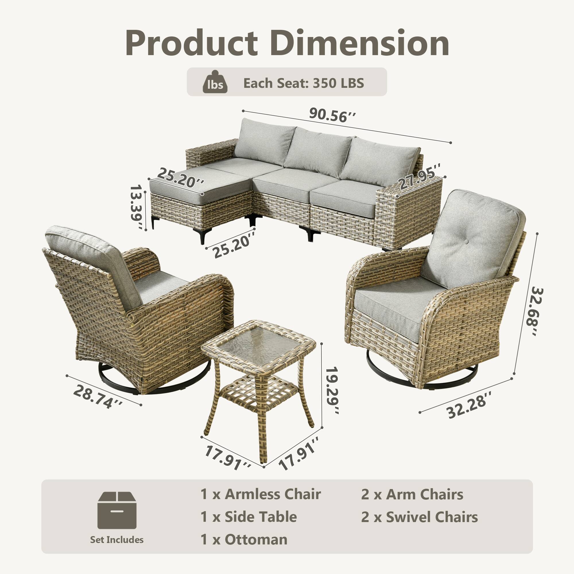 Product Dimension

Each Seat: 350 LBS

90.56" 25.20" 13.39" 25.20" 28.74" 19.29" 17.91" 17.91" 27.95" 32.68" 32.28"

Set Includes

1 x Armless Chair
1 x Side Table
1 x Ottoman
2 x Arm Chairs
2 x Swivel Chairs