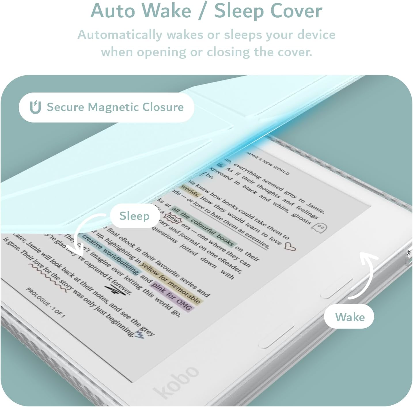 Auto Wake / Sleep Cover  
Automatically wakes or sleeps your device when opening or closing the cover.  

Secure Magnetic Closure  

Jamie's New World  
As everything seemed to be expressed in their thoughts, Jamie knew how to take them to a new era. They could learn to love books and hate them, to take them to their favourite eReader, and see the world in a colourful way. Jamie's journal was only just beginning.  

Sleep  
Wake
