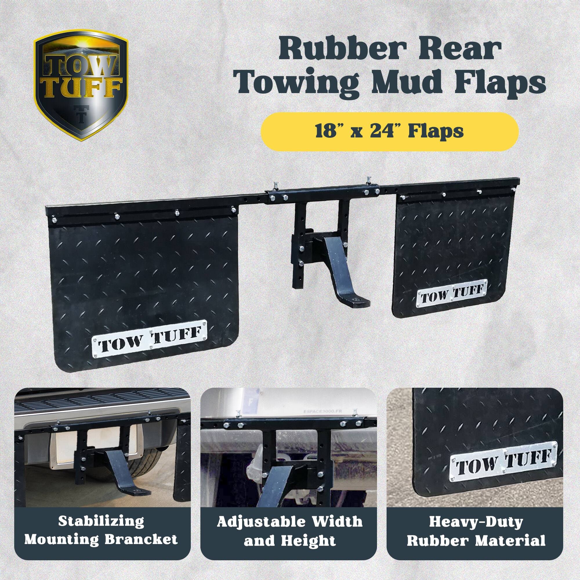 TOW TUFF Rubber Rear Towing Mud Flaps  
18" x 24" Flaps  

- Stabilizing Mounting Bracket  
- Adjustable Width and Height  
- Heavy-Duty Rubber Material