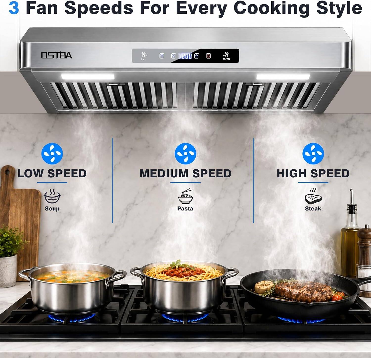 3 Fan Speeds For Every Cooking Style

OSTBA

LOW SPEED
Soup

MEDIUM SPEED
Pasta

HIGH SPEED
Steak
