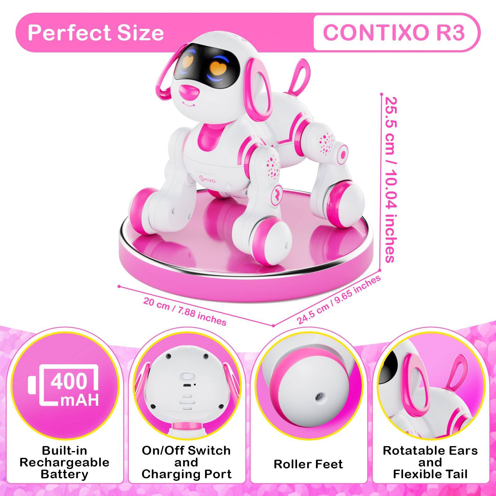 Perfect Size  
CONTIXO R3  
20 cm | 7.88 inches  
25.5 cm / 10.04 inches / 9.65 inches  
400 mAH  
Built-in On/Off Switch Rechargeable and Battery Charging Port  
Roller Feet  
Rotatable Ears and Flexible Tail