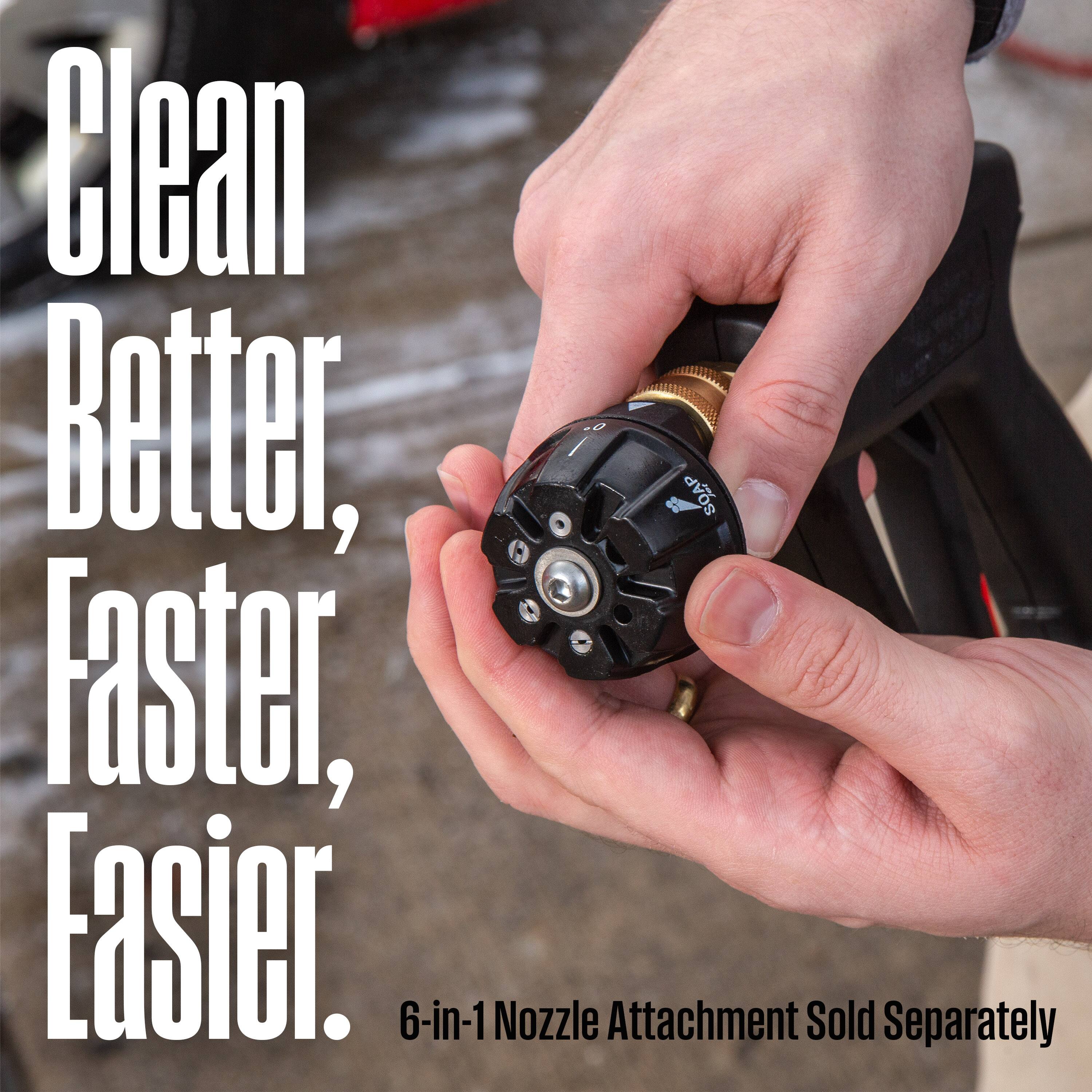 Clean Better, Faster, Easier.  
6-in-1 Nozzle Attachment Sold Separately