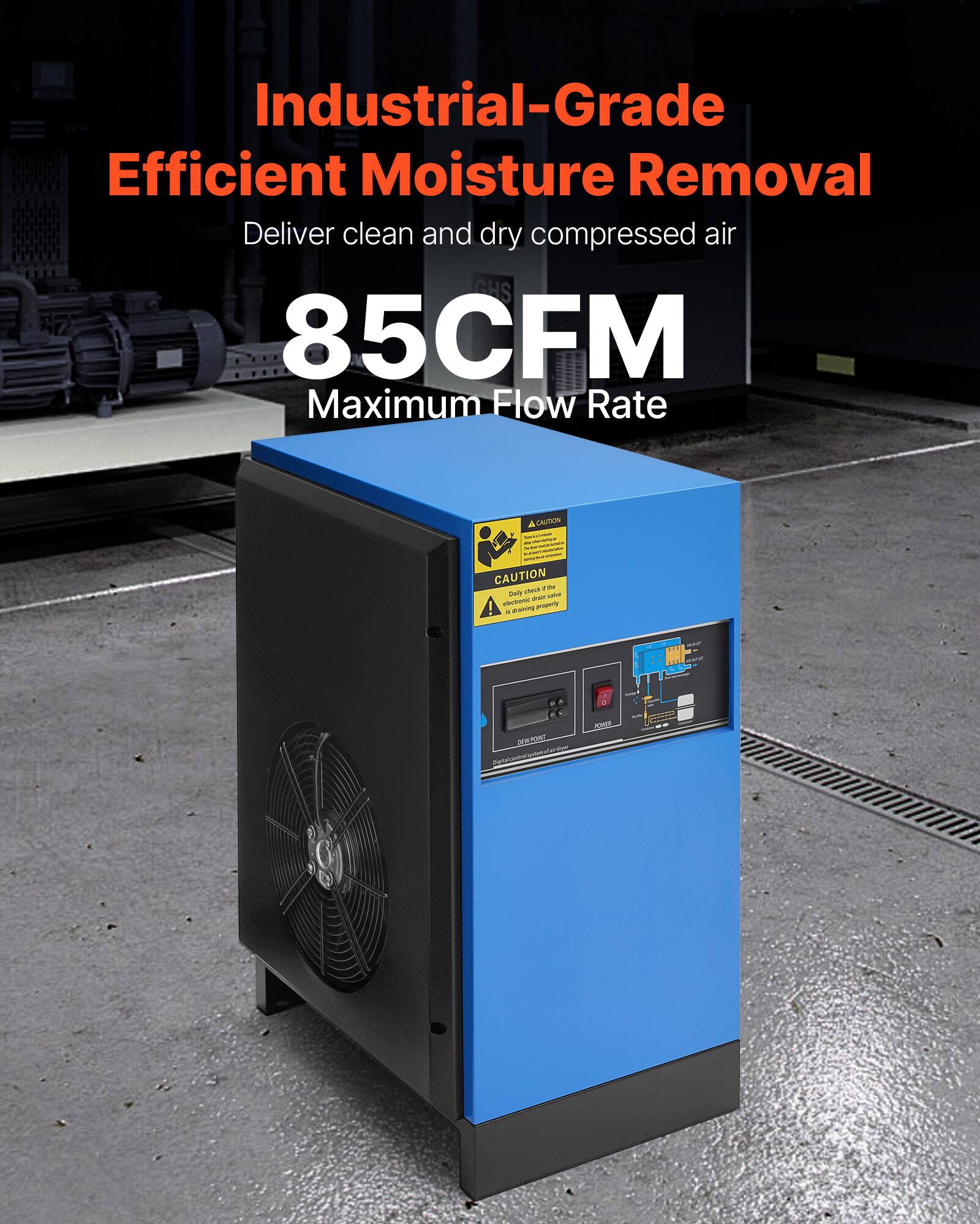 Industrial-Grade Efficient Moisture Removal  
Deliver clean and dry compressed air  

85CFM  
Maximum Flow Rate  

CAUTION  
Daily check for the securely check the drain valve to ensure proper draining.