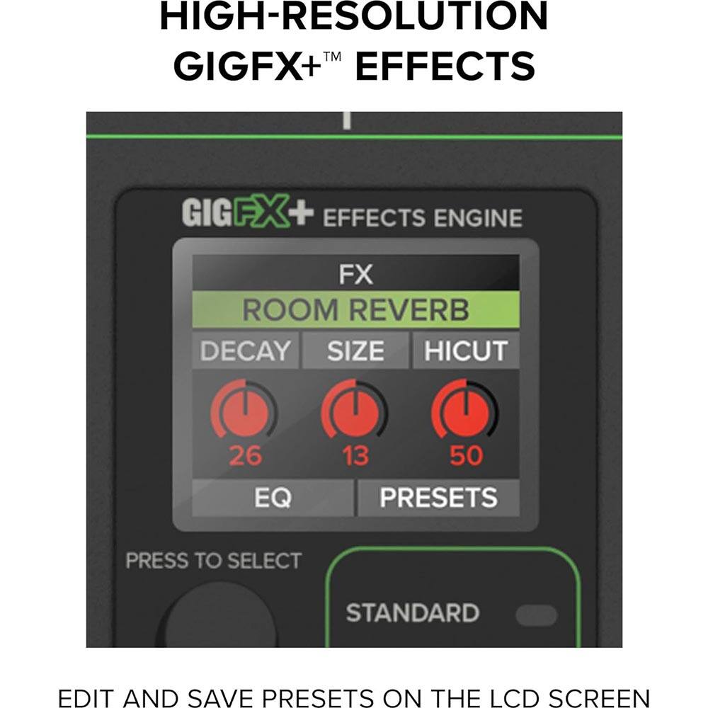 HIGH-RESOLUTION GIGFX+ EFFECTS

GIGFX+ EFFECTS ENGINE

FX
ROOM REVERB
DECAY 26
SIZE 13
HICUT 50
EQ
PRESETS

PRESS TO SELECT

STANDARD

EDIT AND SAVE PRESETS ON THE LCD SCREEN