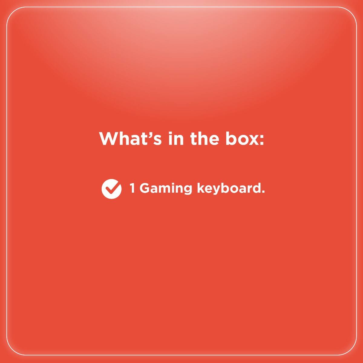 What's in the box:  
✓ 1 Gaming keyboard.