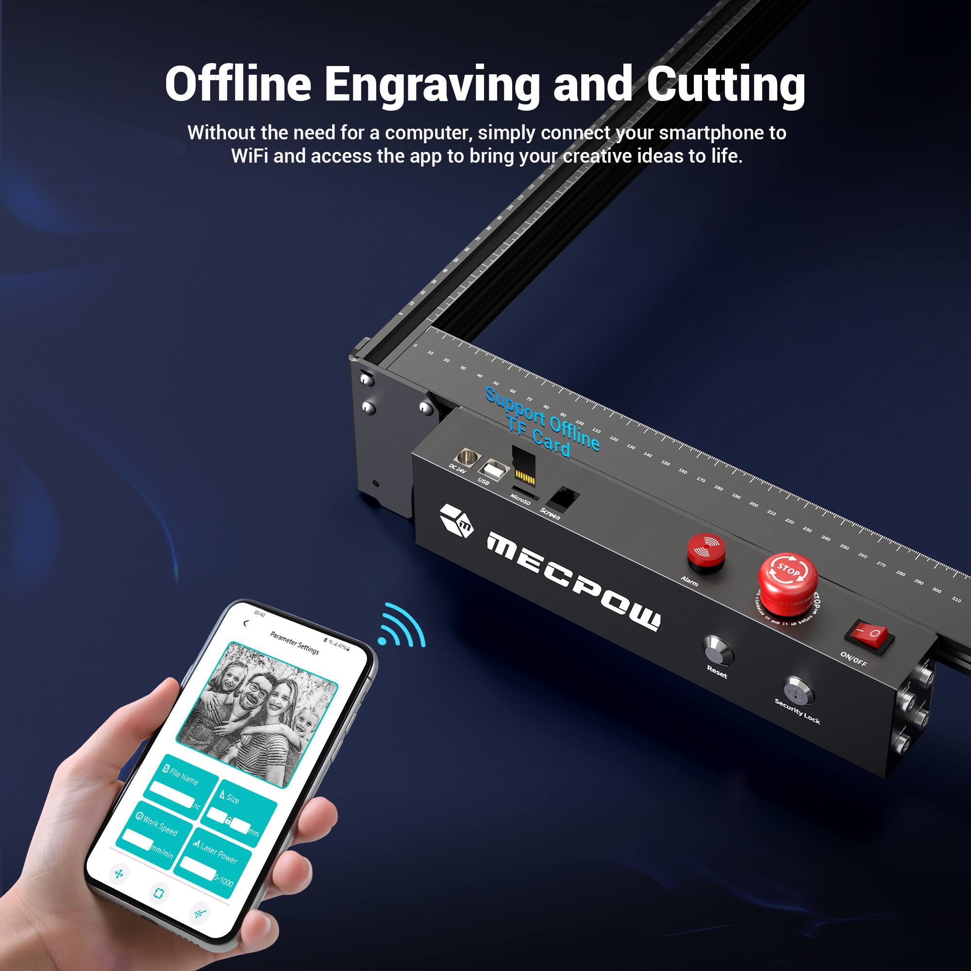 Offline Engraving and Cutting

Without the need for a computer, simply connect your smartphone to WiFi and access the app to bring your creative ideas to life.

- Support Offline TF Card
- Parameter Settings
  - File Name
  - Start
  - Work Speed
  - Laser Power
  - Stop
  - ON/OFF
  - Reset
  - Security Lock