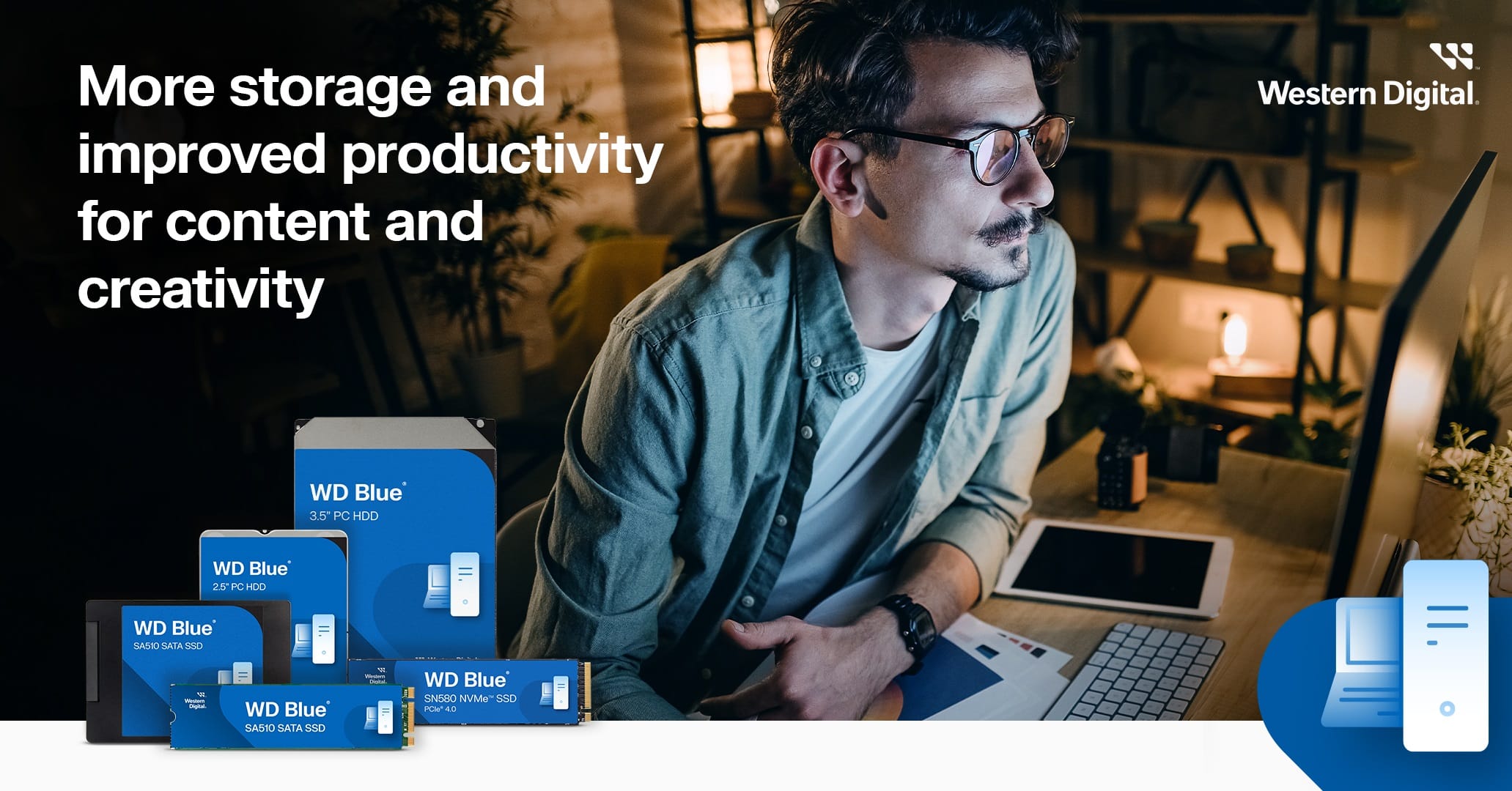 More storage and improved productivity for content and creativity with Western Digital. WD Blue 3.5" PC HDD WD Blue 2.5" HDD WD Blue SASIO SAIA SSD - - - WD Blue SAS1O SATA SSD - - - WD Blue SNS80 NVMe SSD PC 4.C