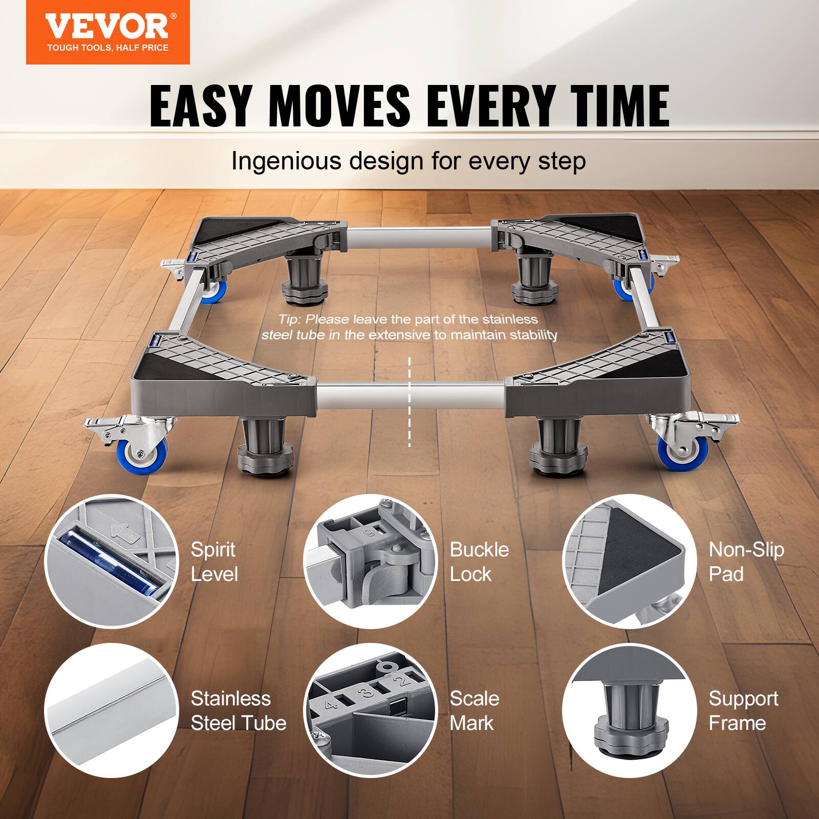 VEVOR TOUGH TOOLS. HALF PRICE EASY MOVES EVERY TIME

Ingenious design for every step

Tip: Please leave the part of the stainless steel tube in the extensive to maintain stability

- Spirit Level
- Buckle Lock
- Non-Slip Pad
- Stainless Steel Tube
- Scale Mark
- Support Frame