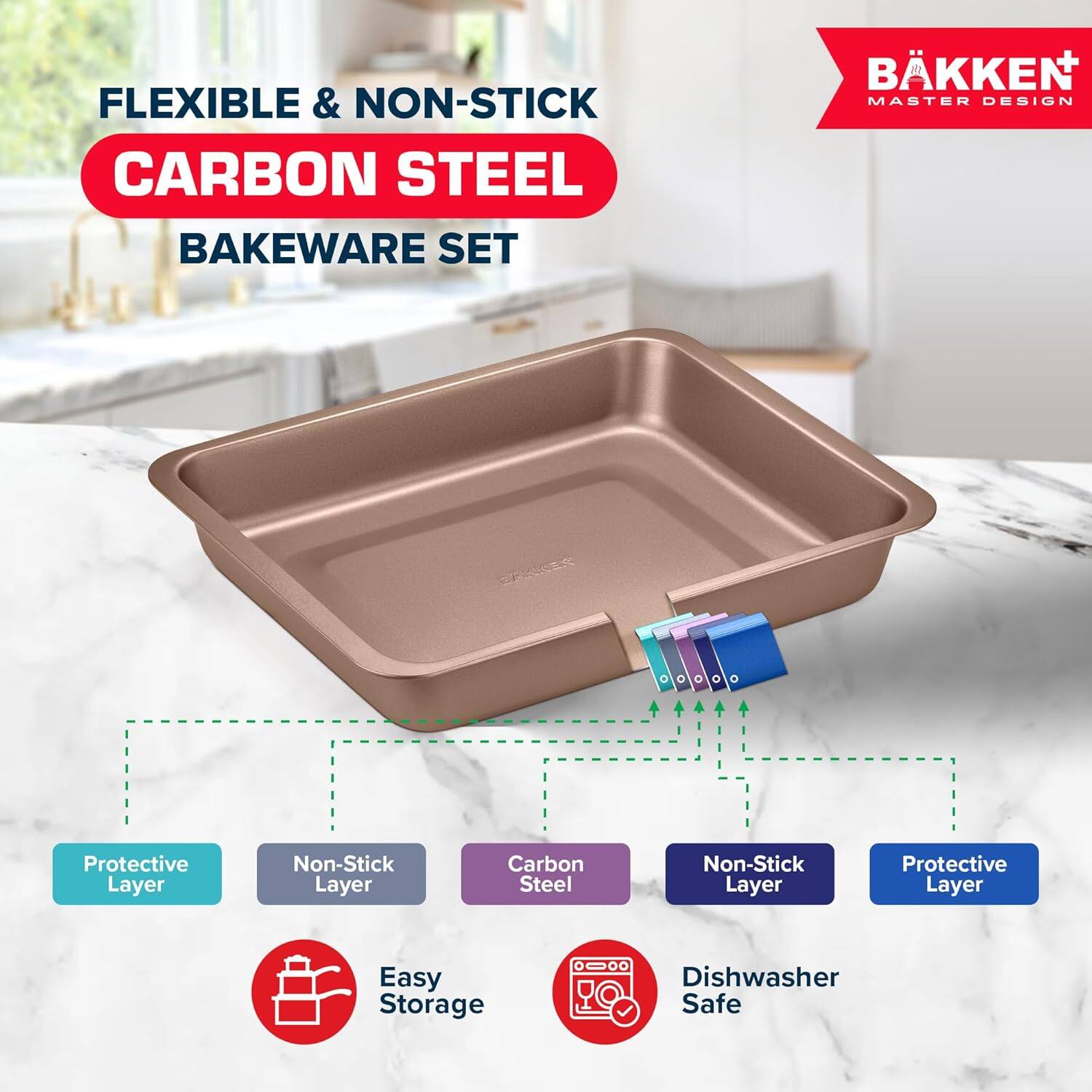 FLEXIBLE & NON-STICK CARBON STEEL BAKEWARE SET
BKKEN MASTER DESIGN
Protective Layer
Non-Stick Layer
Carbon Steel
Non-Stick Layer
Protective Layer
Easy Storage
Dishwasher Safe