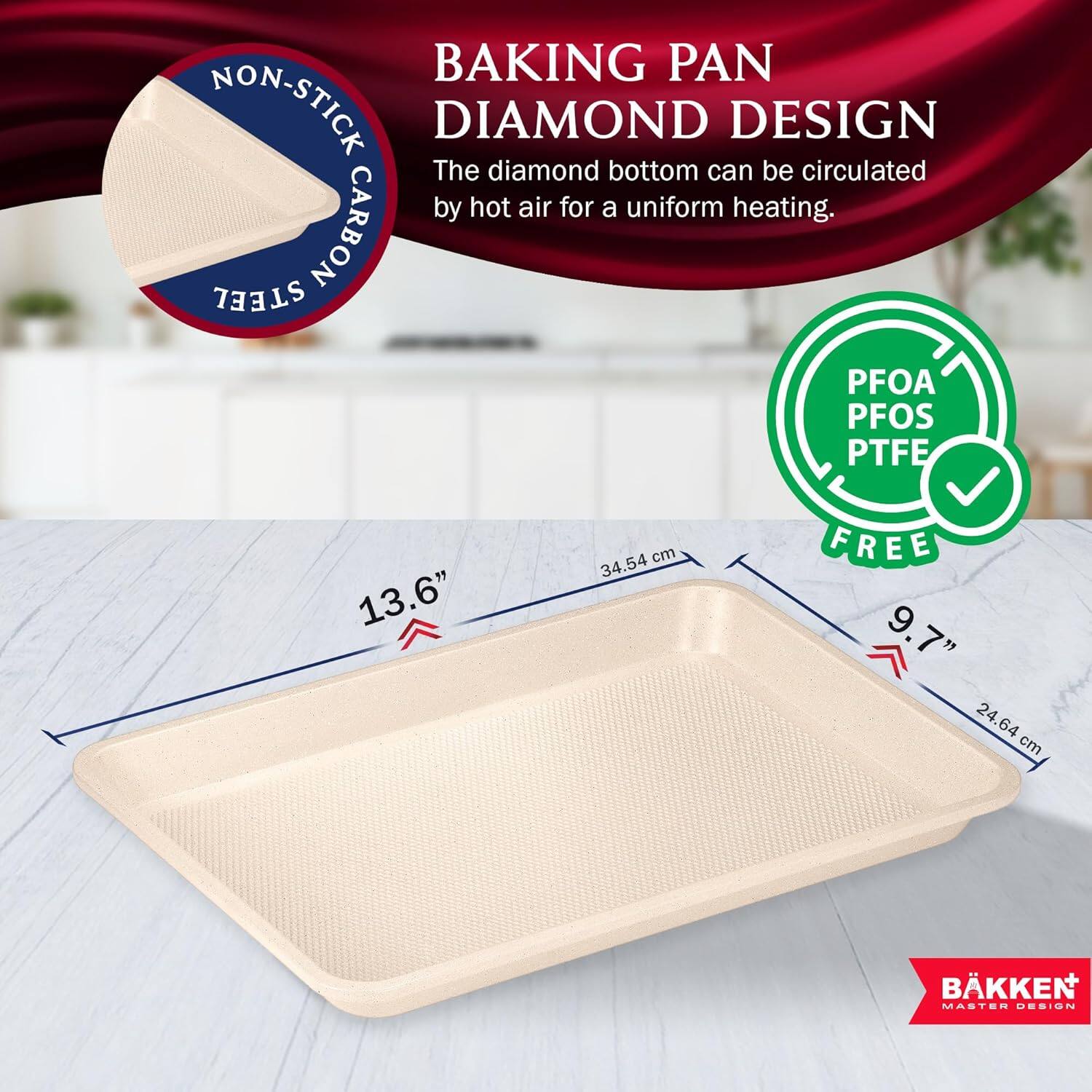 BAKING PAN NON-STICK DIAMOND DESIGN The diamond bottom can be circulated by hot air for a uniform heating. CARBON STEEL PFOA PFOS PTFE 13.6" 34.54 cm 9.7" 24.64 cm BKKEN MASTER DESIGN
