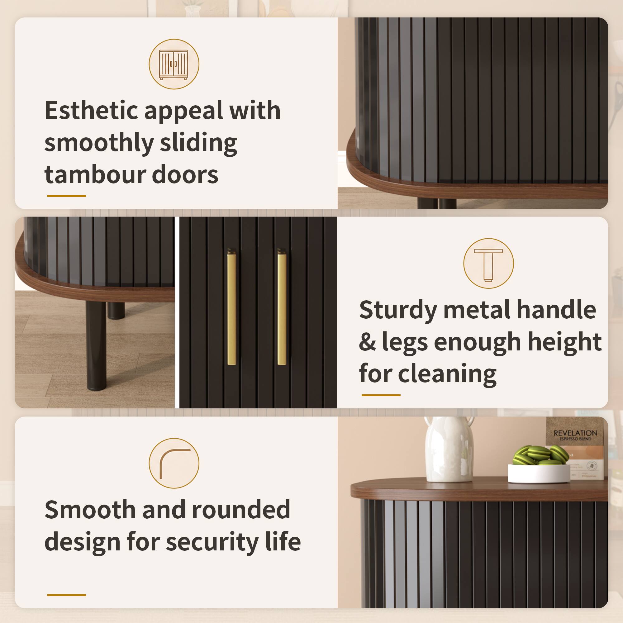 Esthetic appeal with smoothly sliding tambour doors  
Sturdy metal handle & legs enough height for cleaning  
Smooth and rounded design for security life